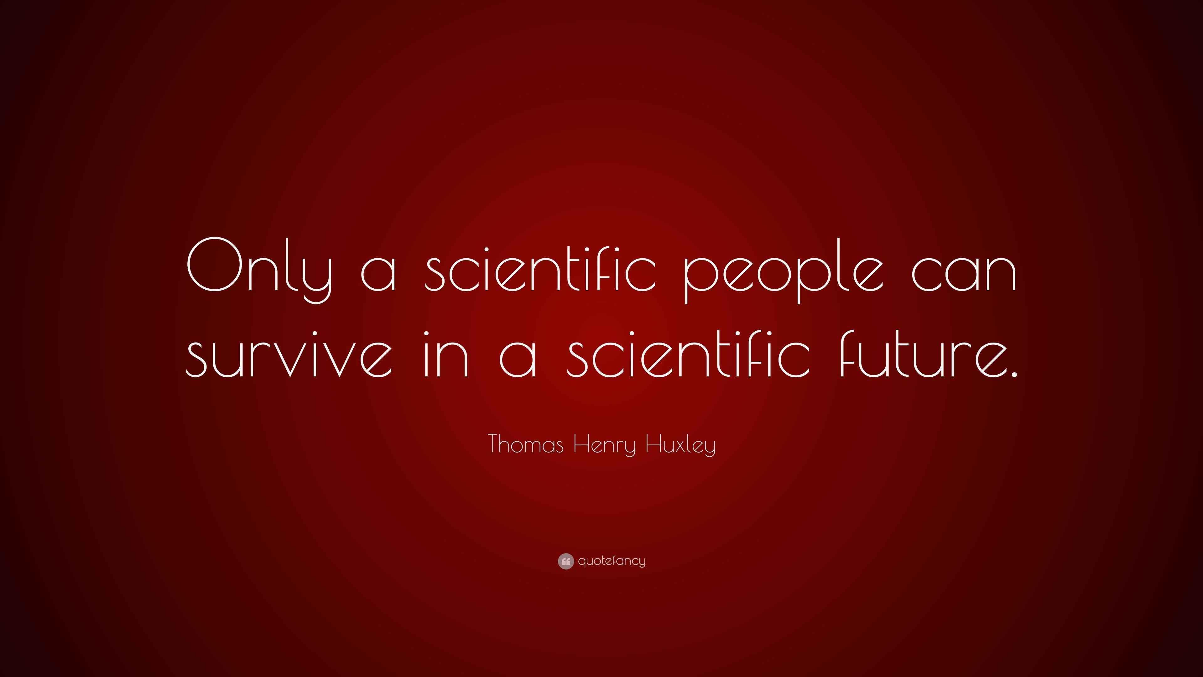 Thomas Henry Huxley Quote “Only a scientific people can survive in a