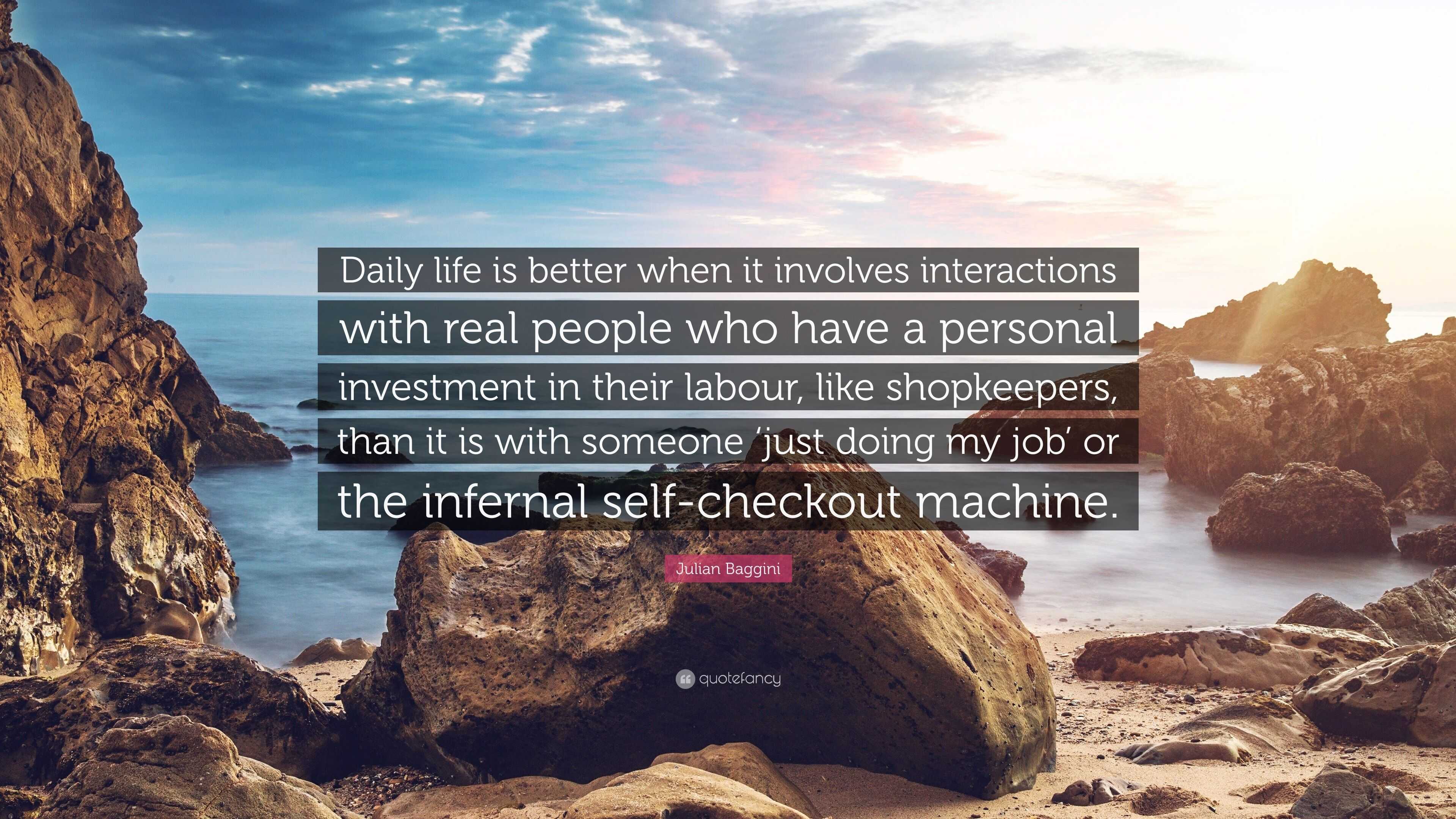Julian Baggini Quote: “Daily life is better when it involves interactions  with real people who have a personal investment in their labour, like”