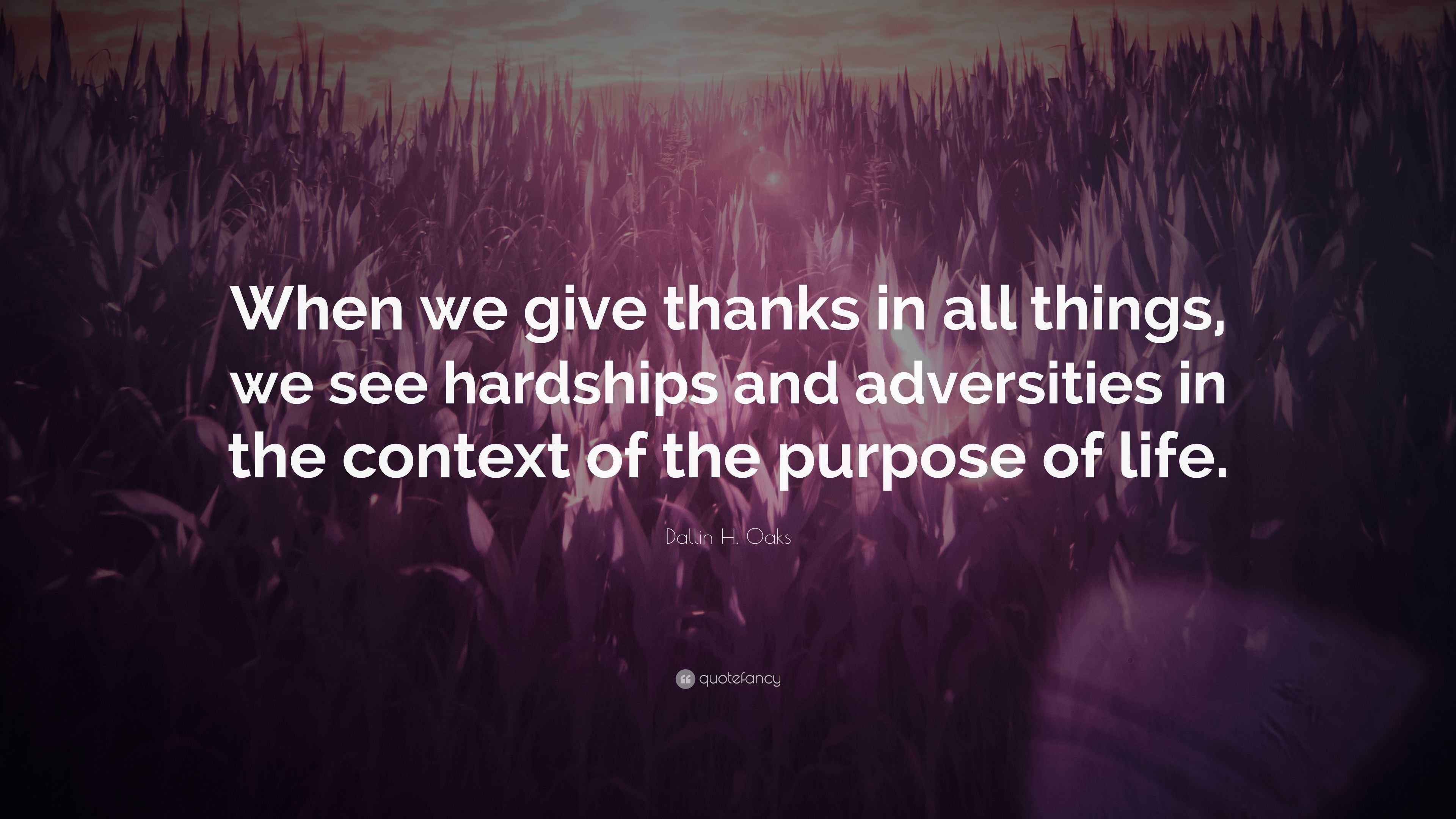 Dallin H. Oaks Quote: “When we give thanks in all things, we see hardships and adversities in ...