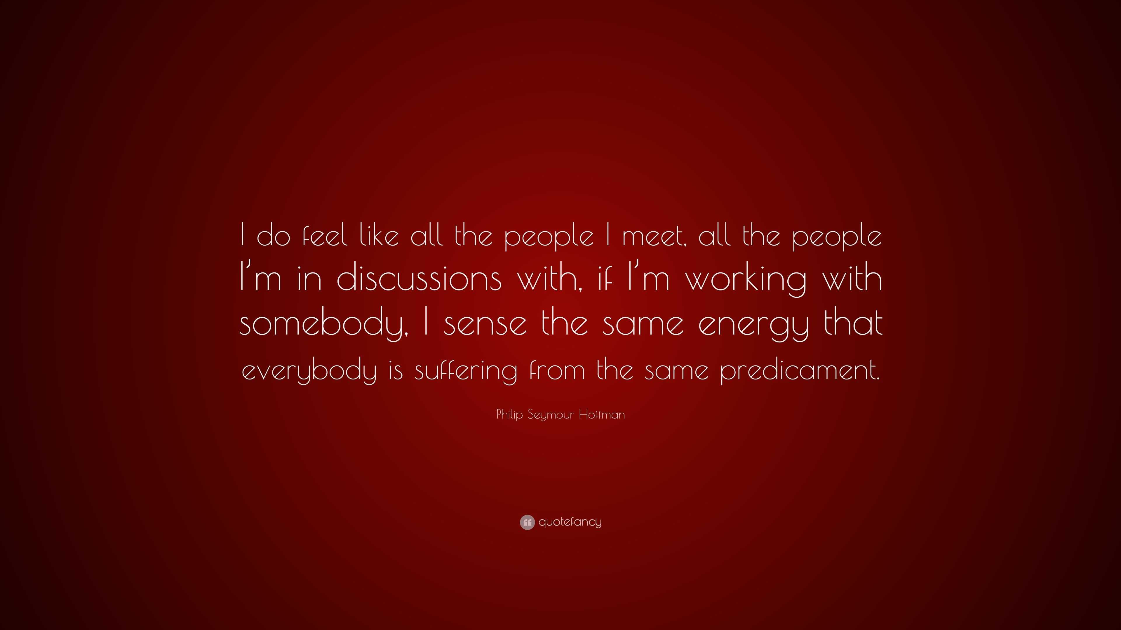 Philip Seymour Hoffman Quote: “I do feel like all the people I meet ...