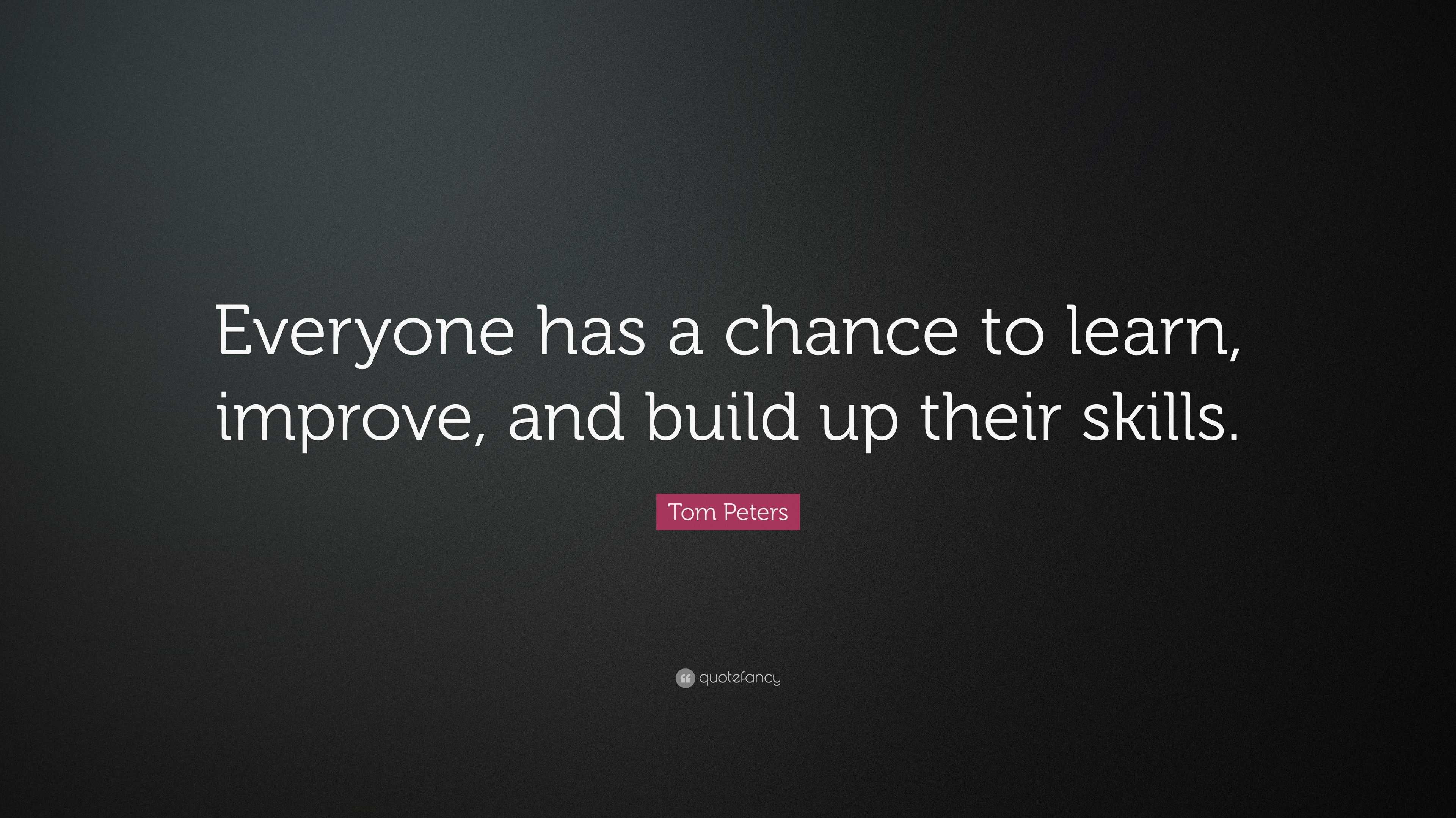 Tom Peters Quote: “Everyone has a chance to learn, improve, and build ...