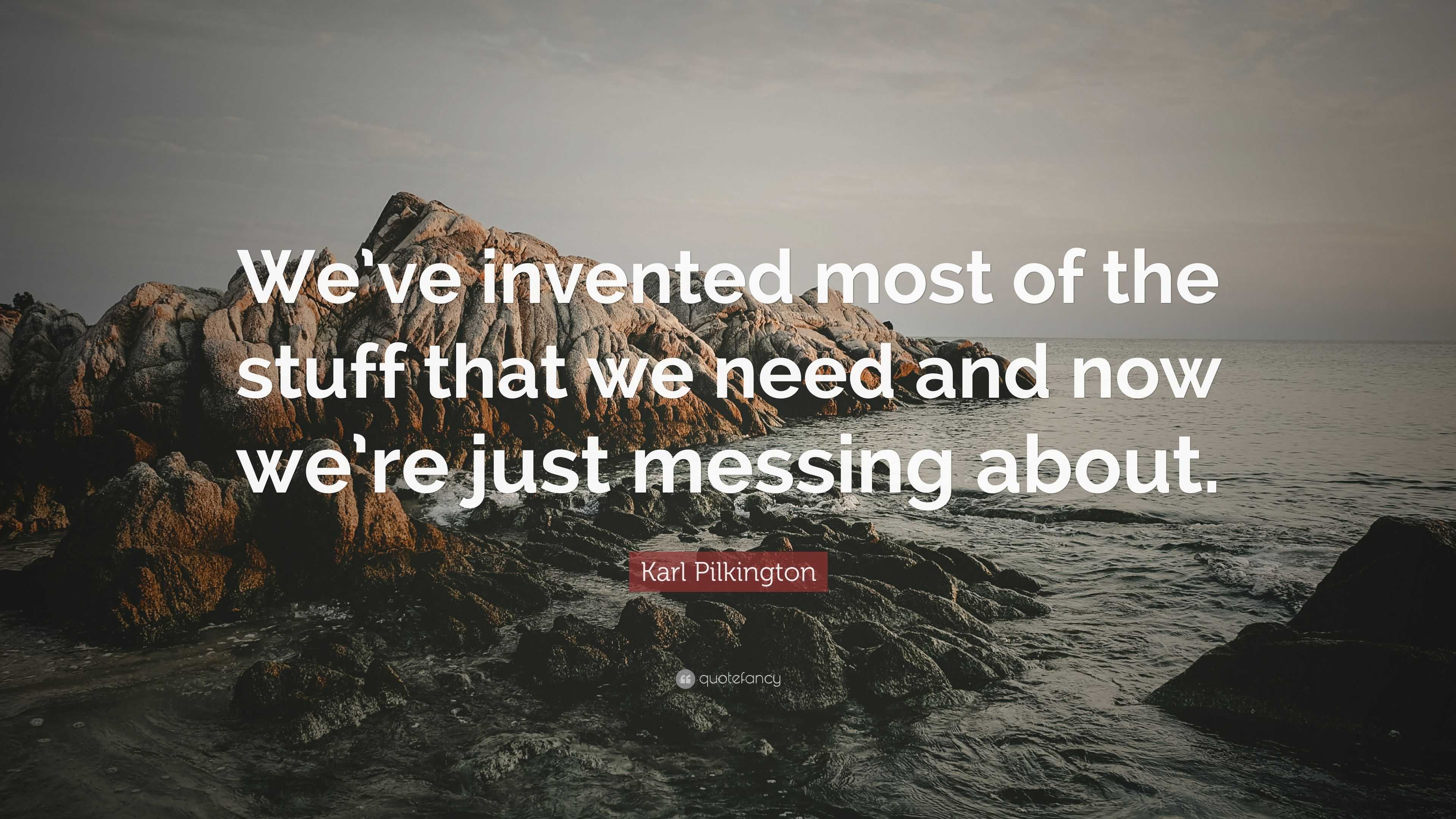 Karl Pilkington Quote: “We’ve invented most of the stuff that we need ...