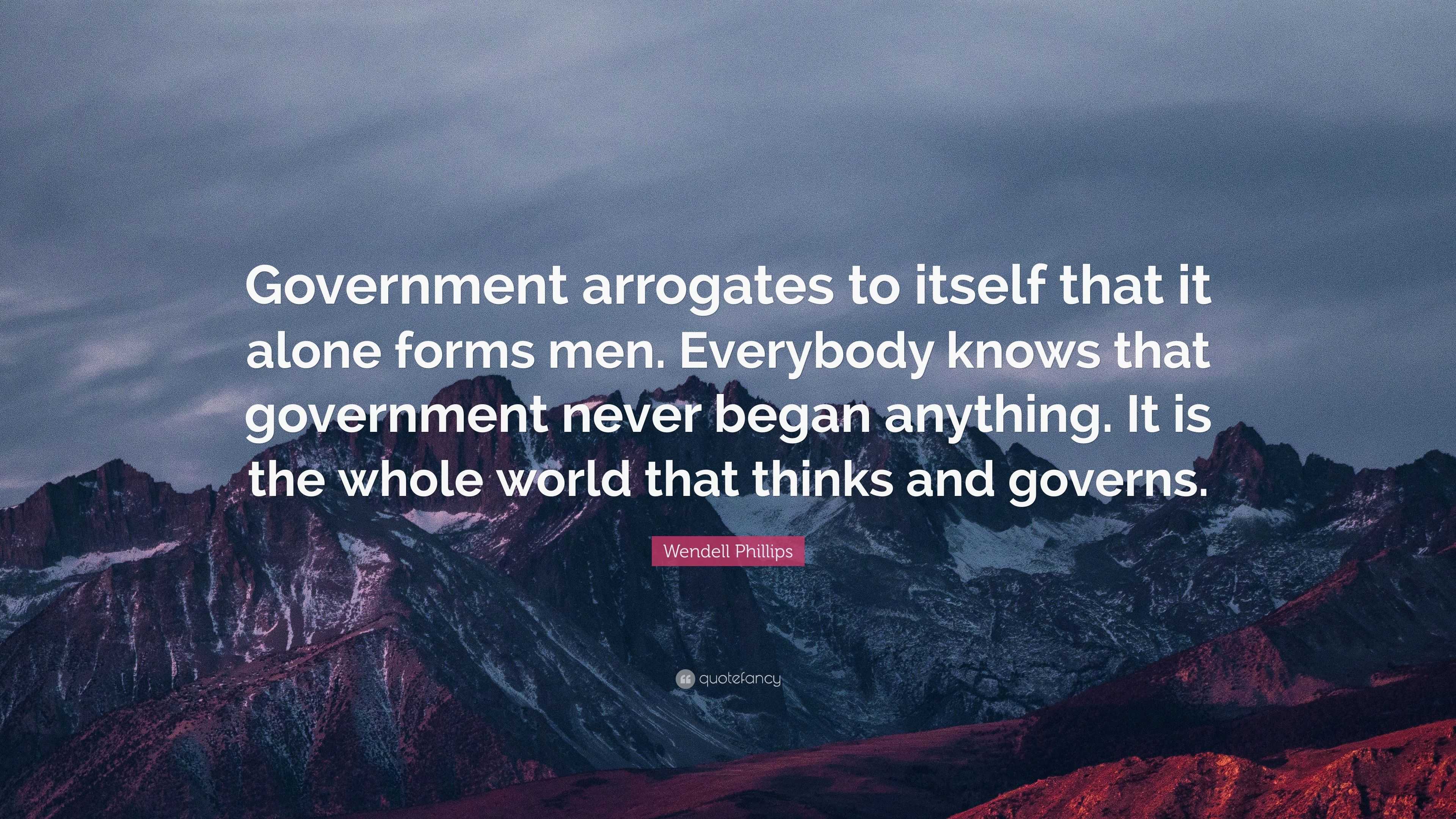 Wendell Phillips Quote: “Government arrogates to itself that it alone ...