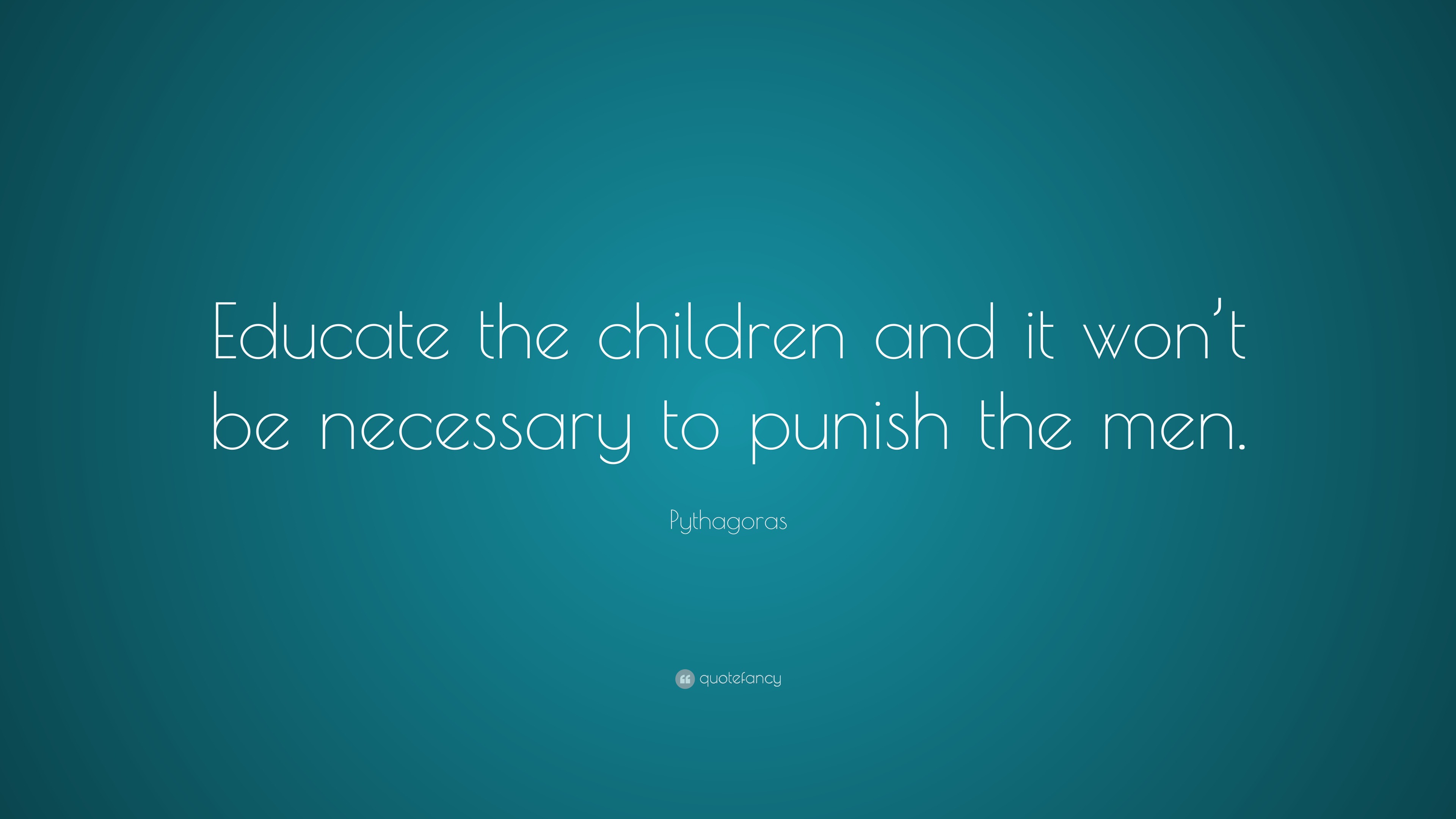 Pythagoras Quote: “Educate the children and it won’t be necessary to ...