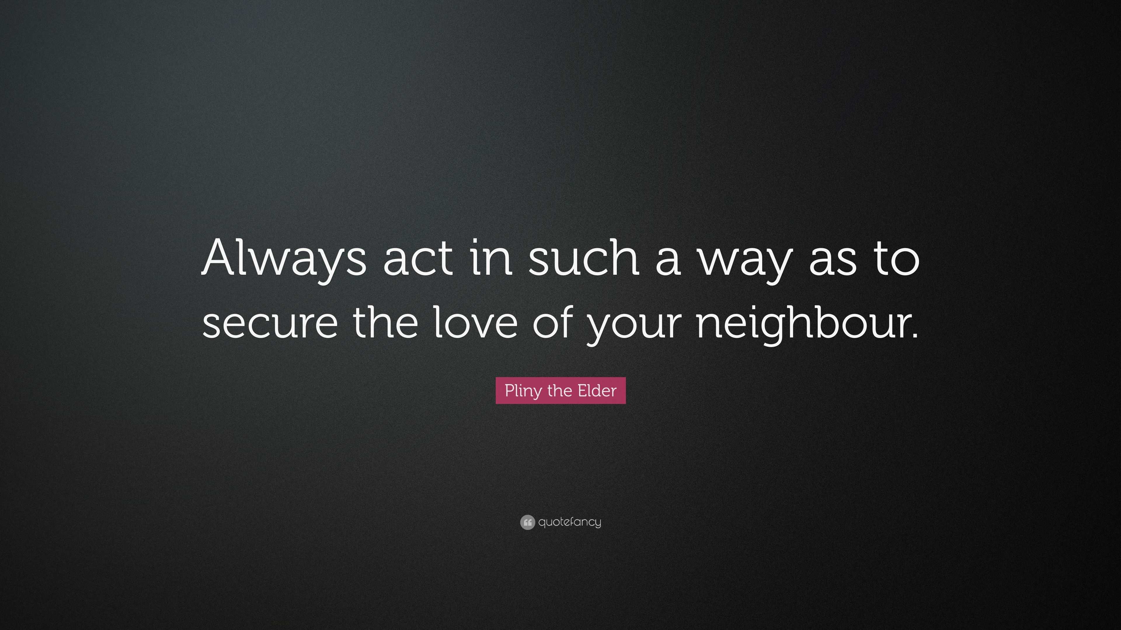 Pliny the Elder Quote: “Always act in such a way as to secure the love ...