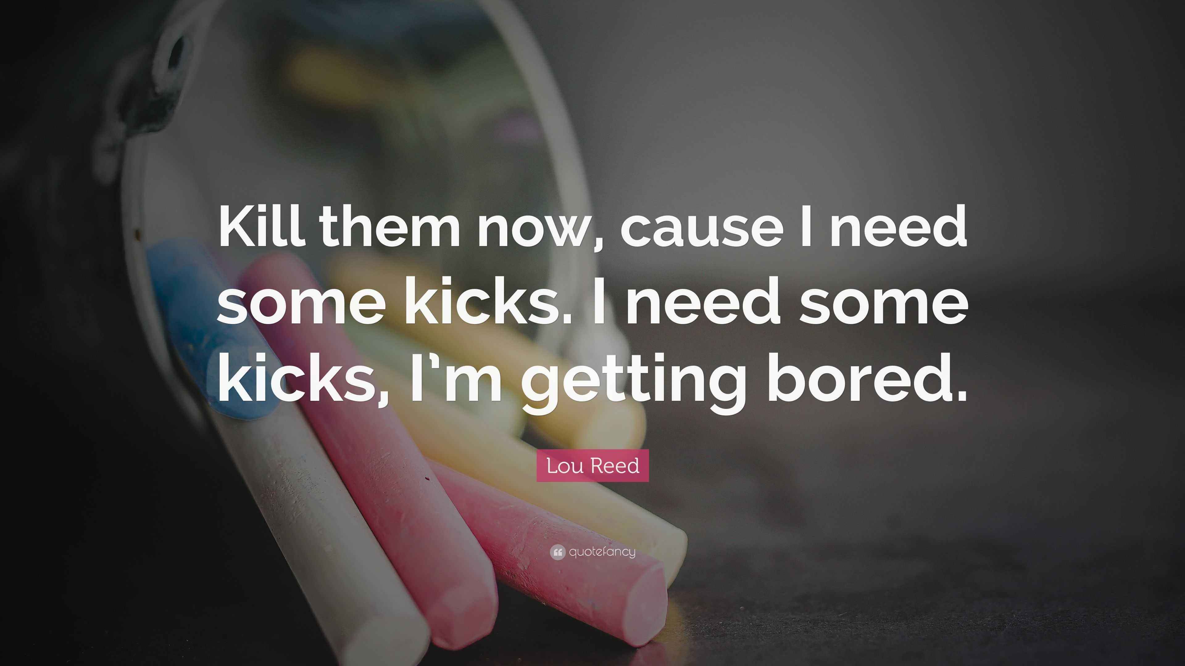 Lou Reed Quote “Kill them now, cause I need some kicks. I need some