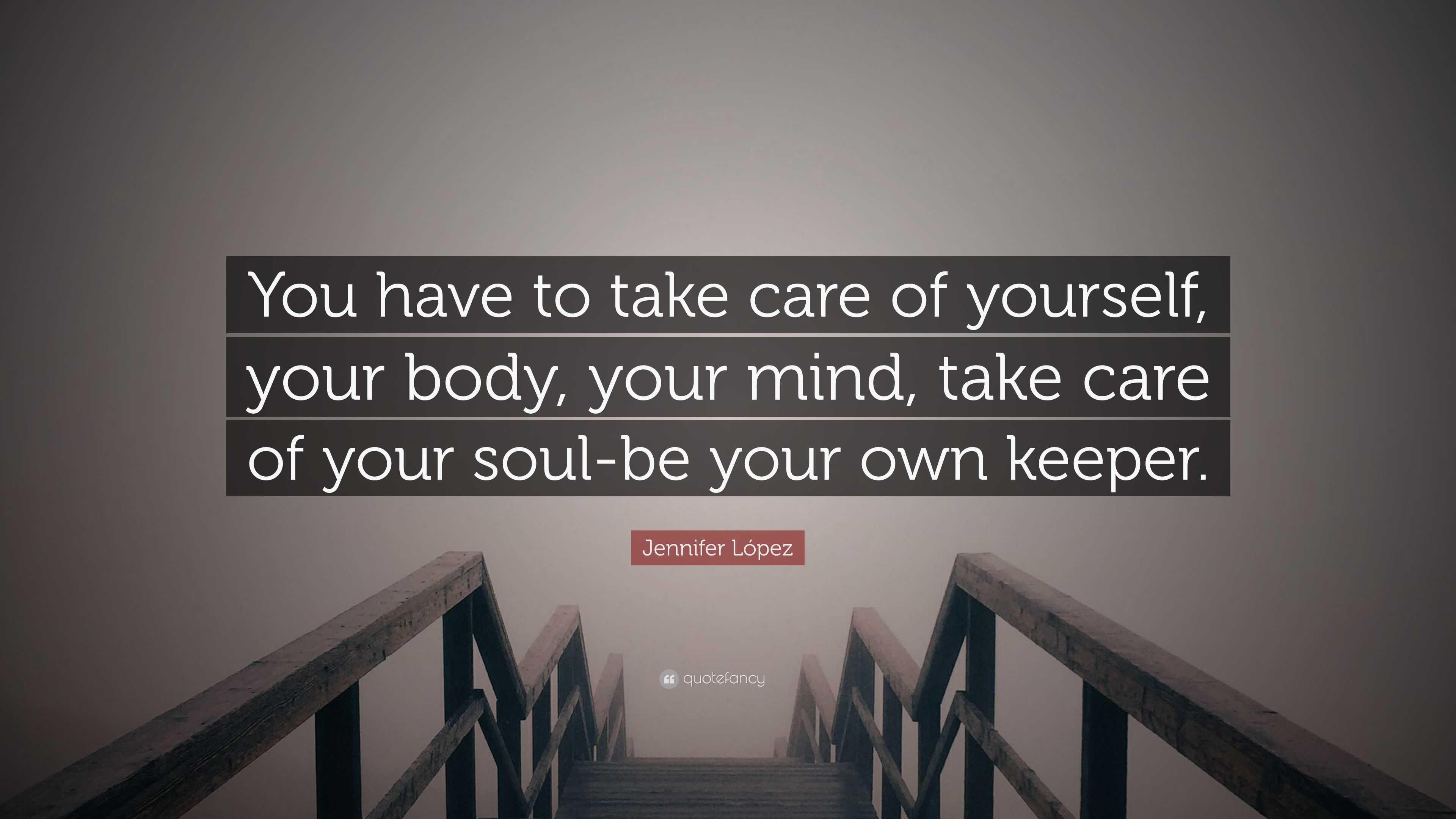 Jennifer Lopez Quote You Have To Take Care Of Yourself Your Body Your Mind Take Care Of Your Soul Be Your Own Keeper 7 Wallpapers Quotefancy