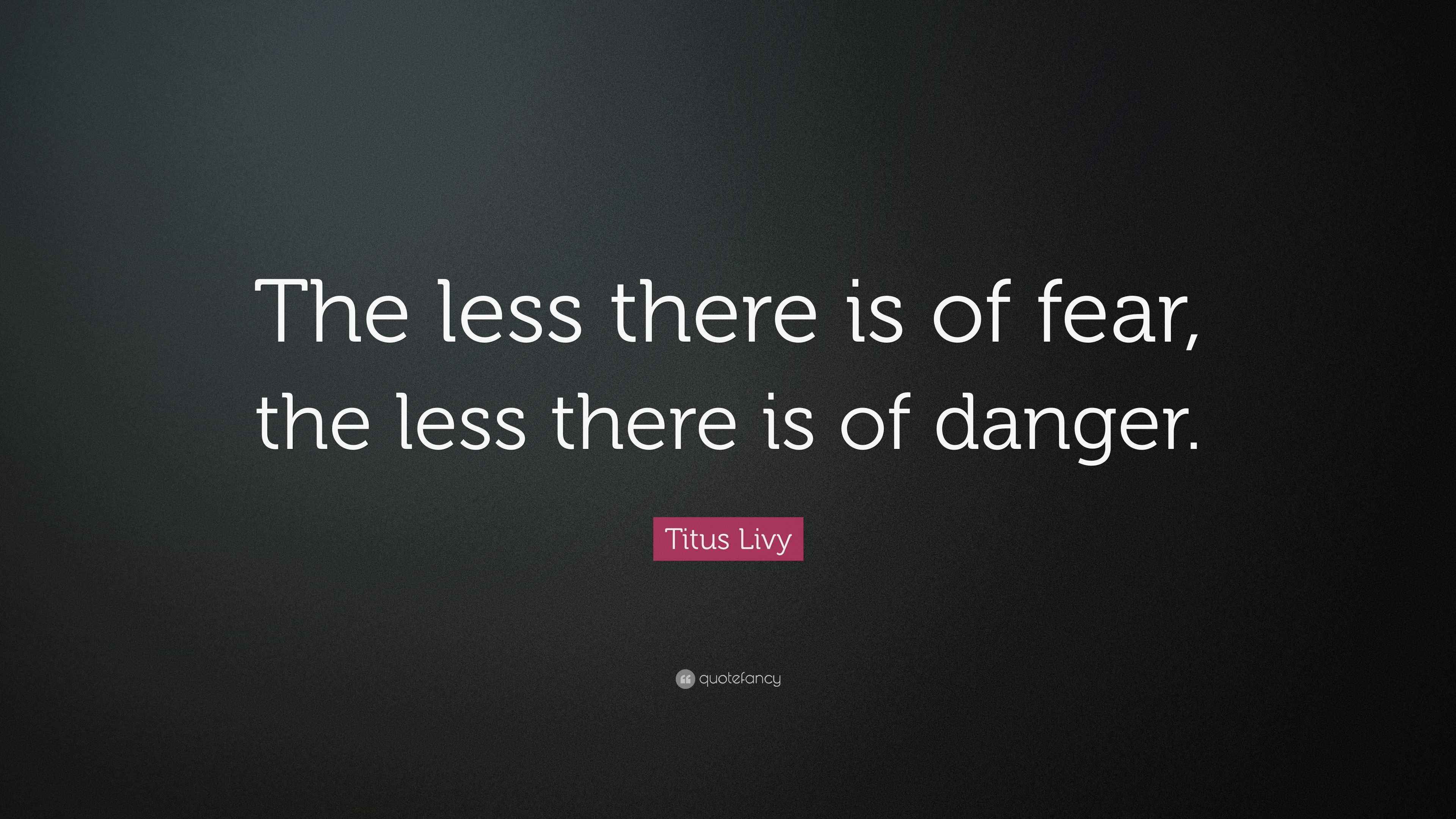 Titus Livy Quote: “The less there is of fear, the less there is of danger.”