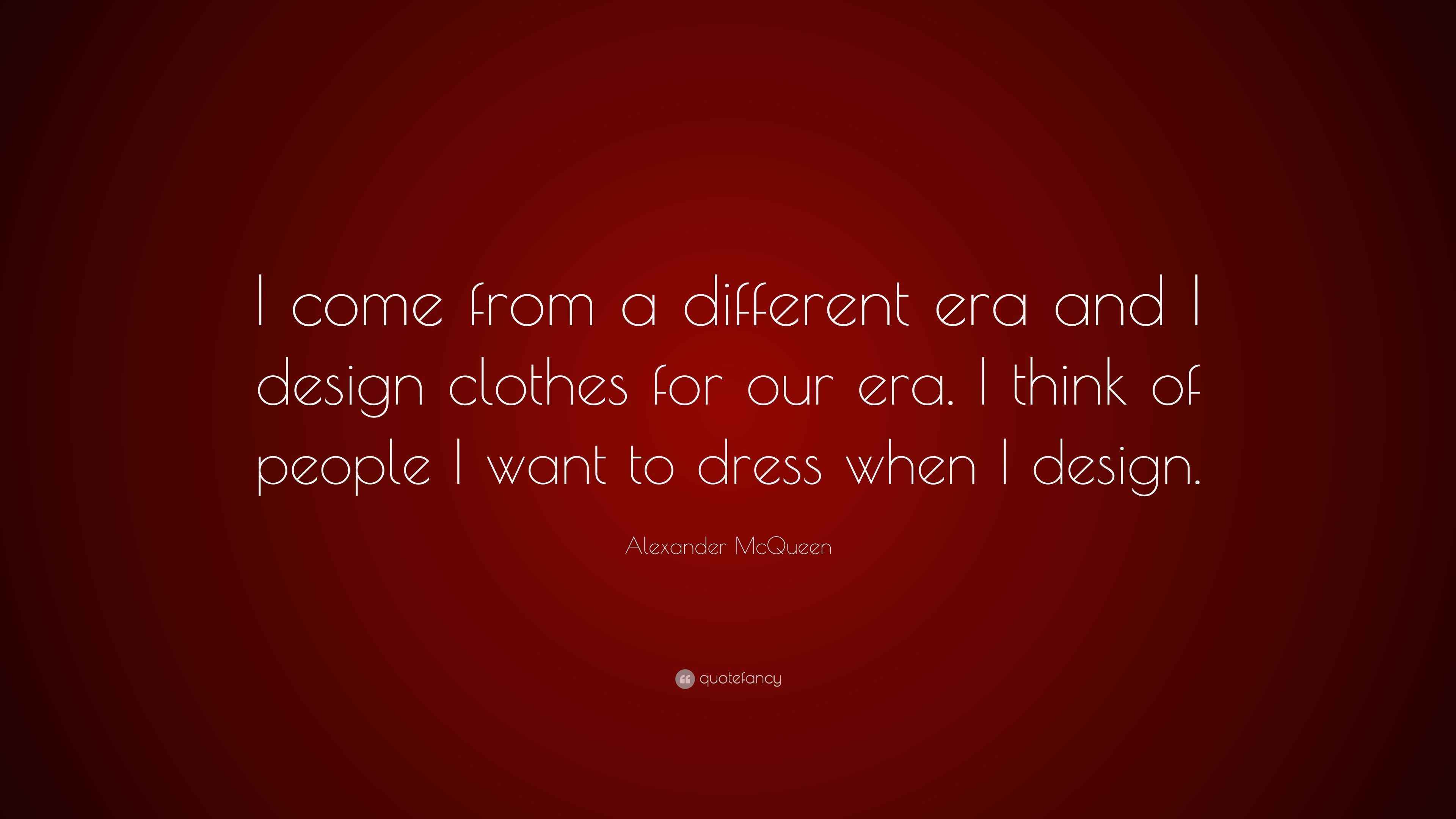 Alexander McQueen Quote “I come from a different era and I design clothes for our era. I think