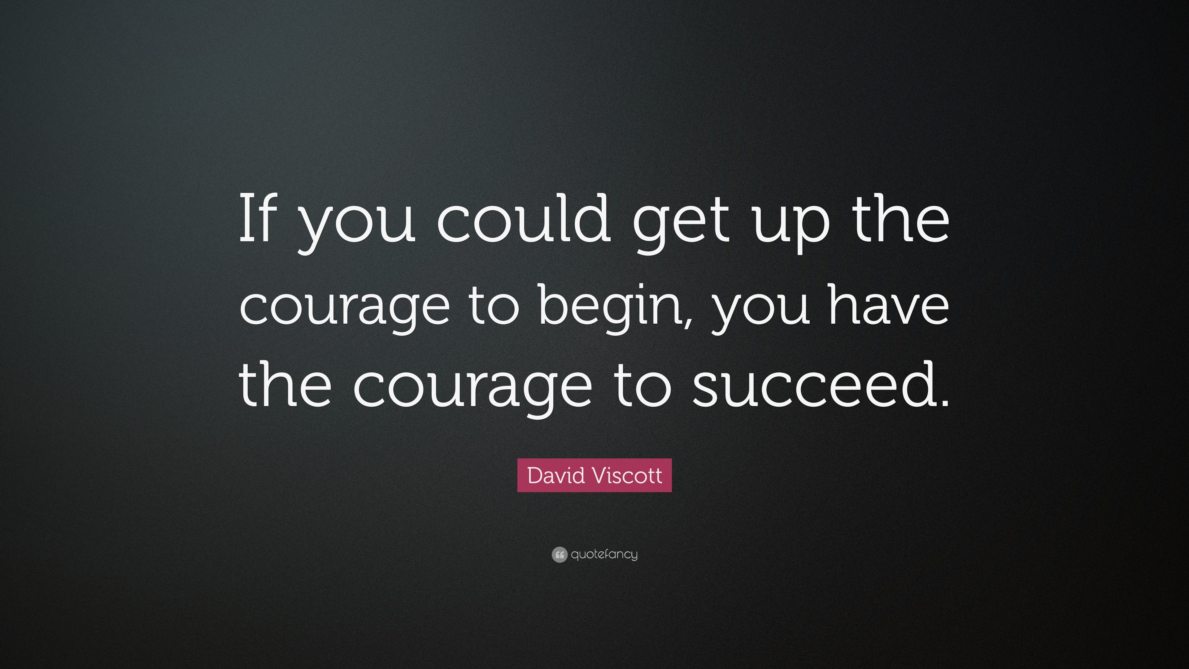 David Viscott Quote: “If you could get up the courage to begin, you ...