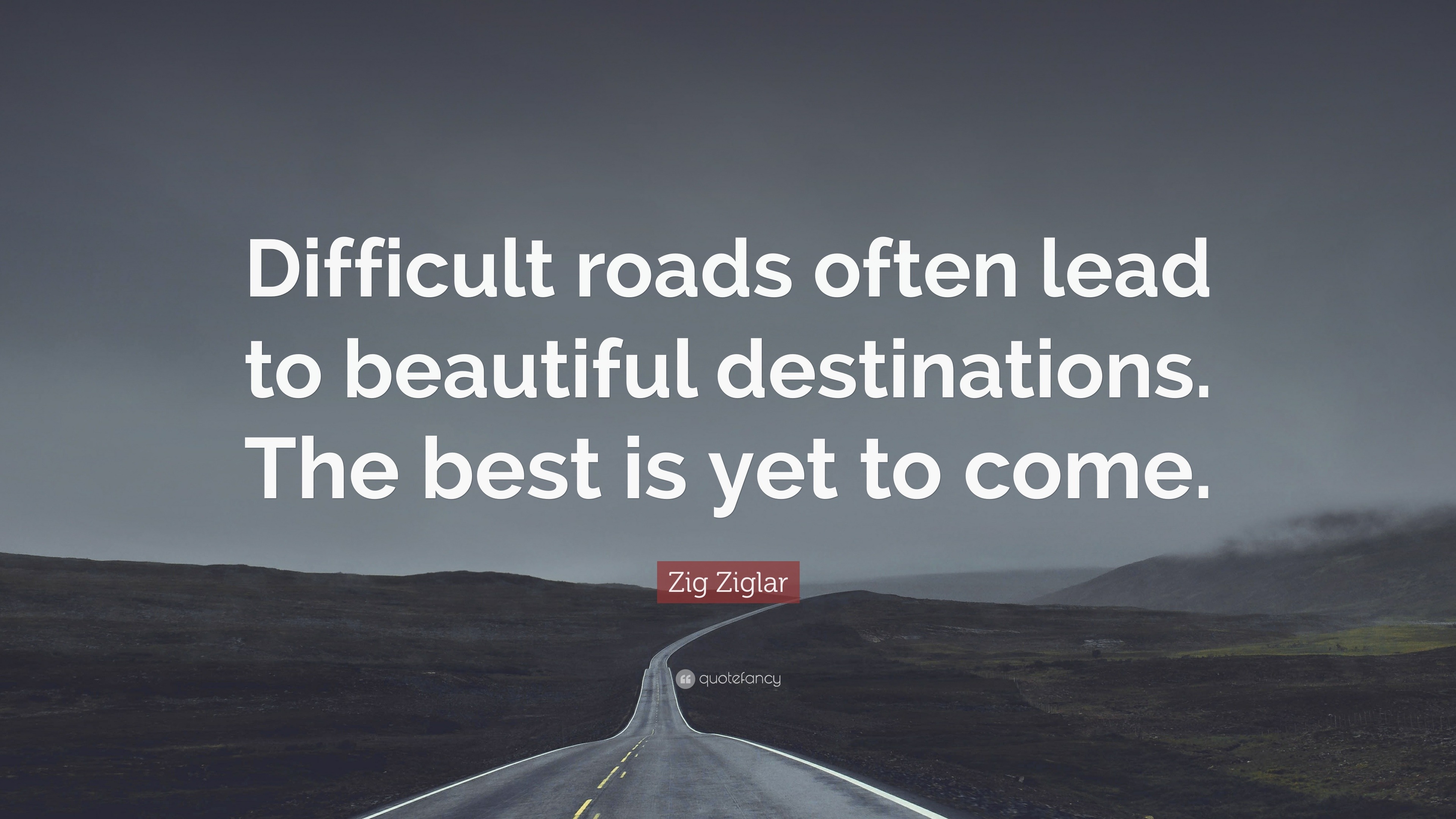Zig Ziglar Quote: “Difficult roads often lead to beautiful destinations