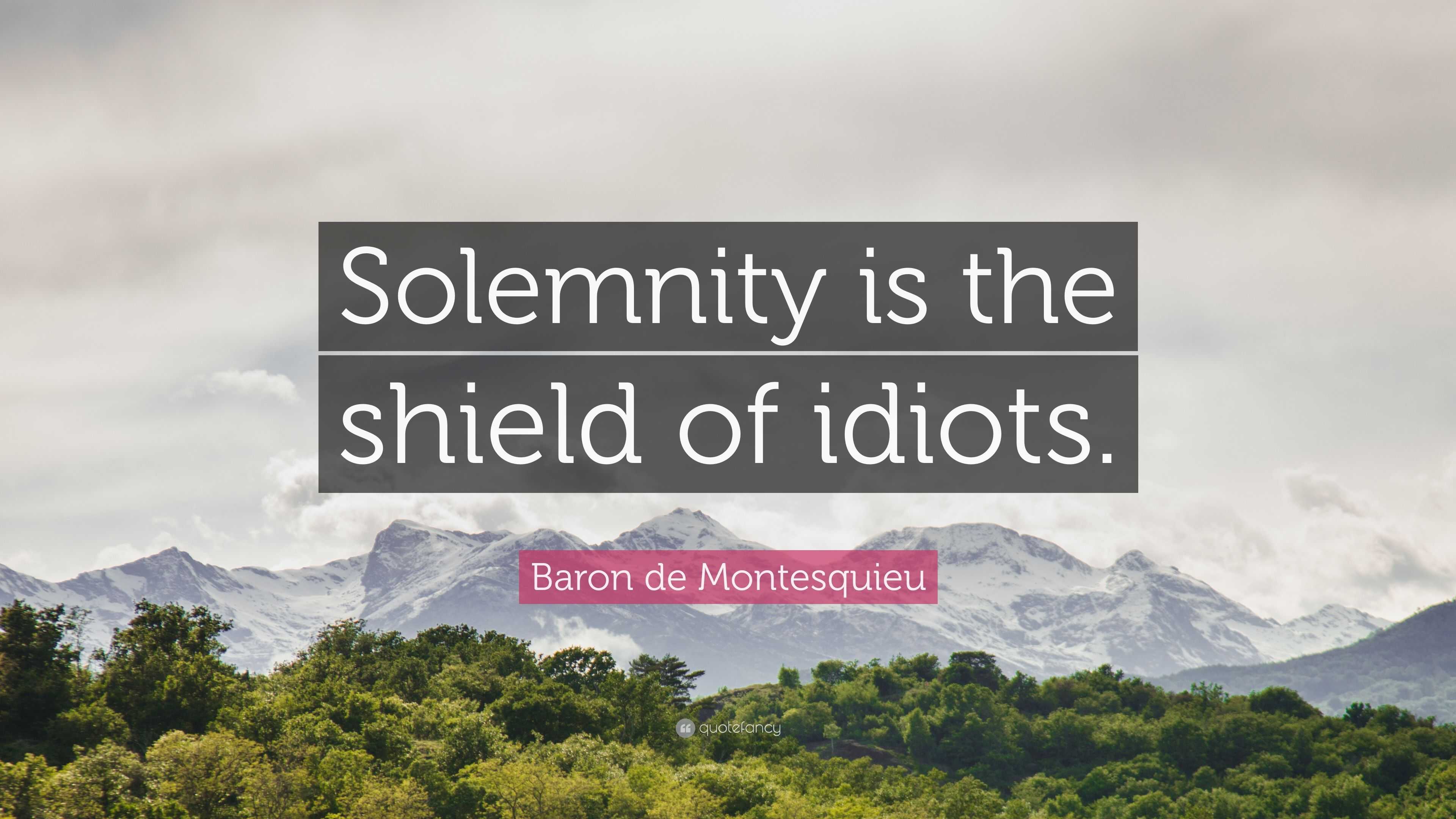 “Solemnity is the shield of idiots.” — Baron de Montesquieu