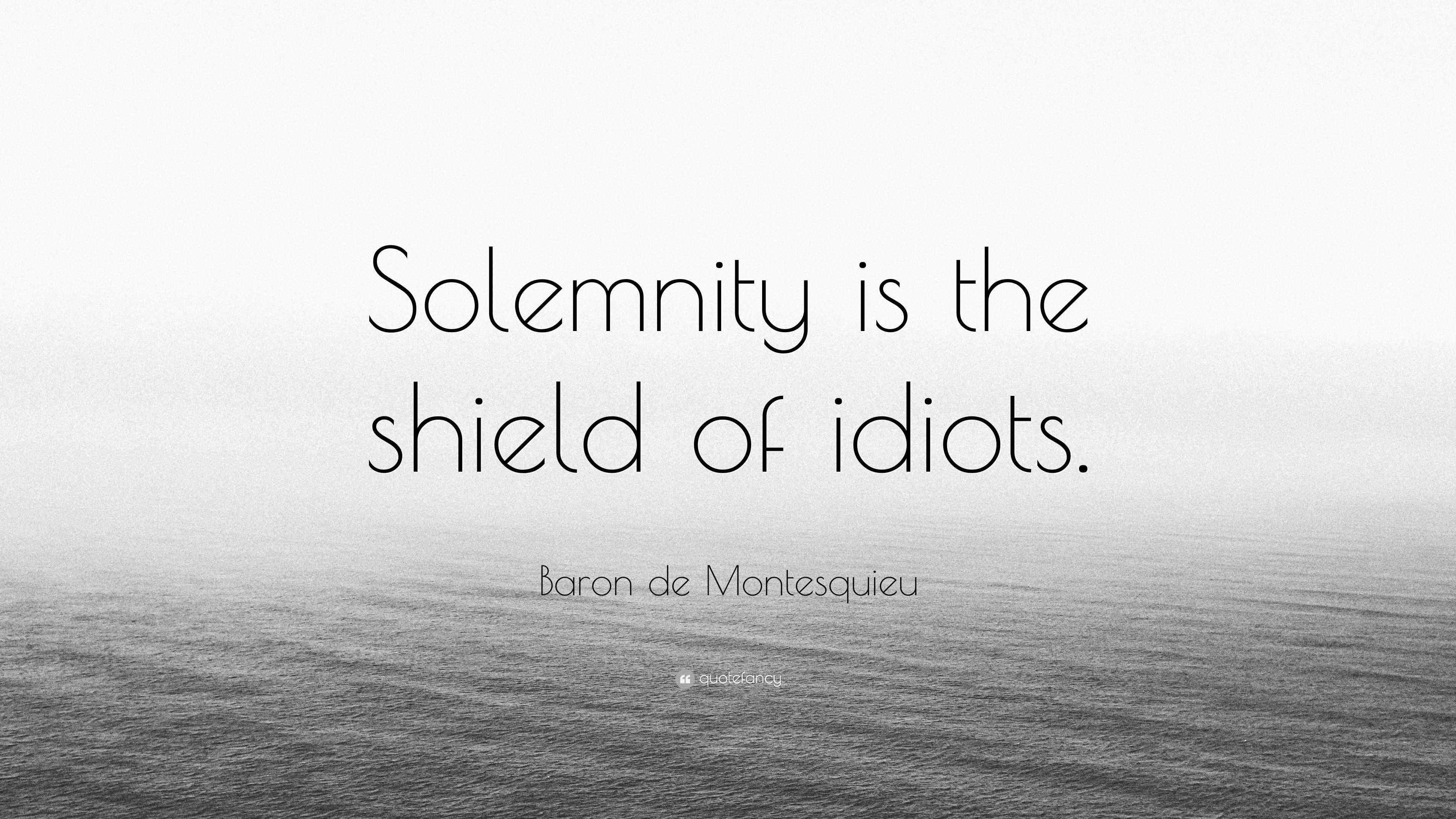 “Solemnity is the shield of idiots.” — Baron de Montesquieu