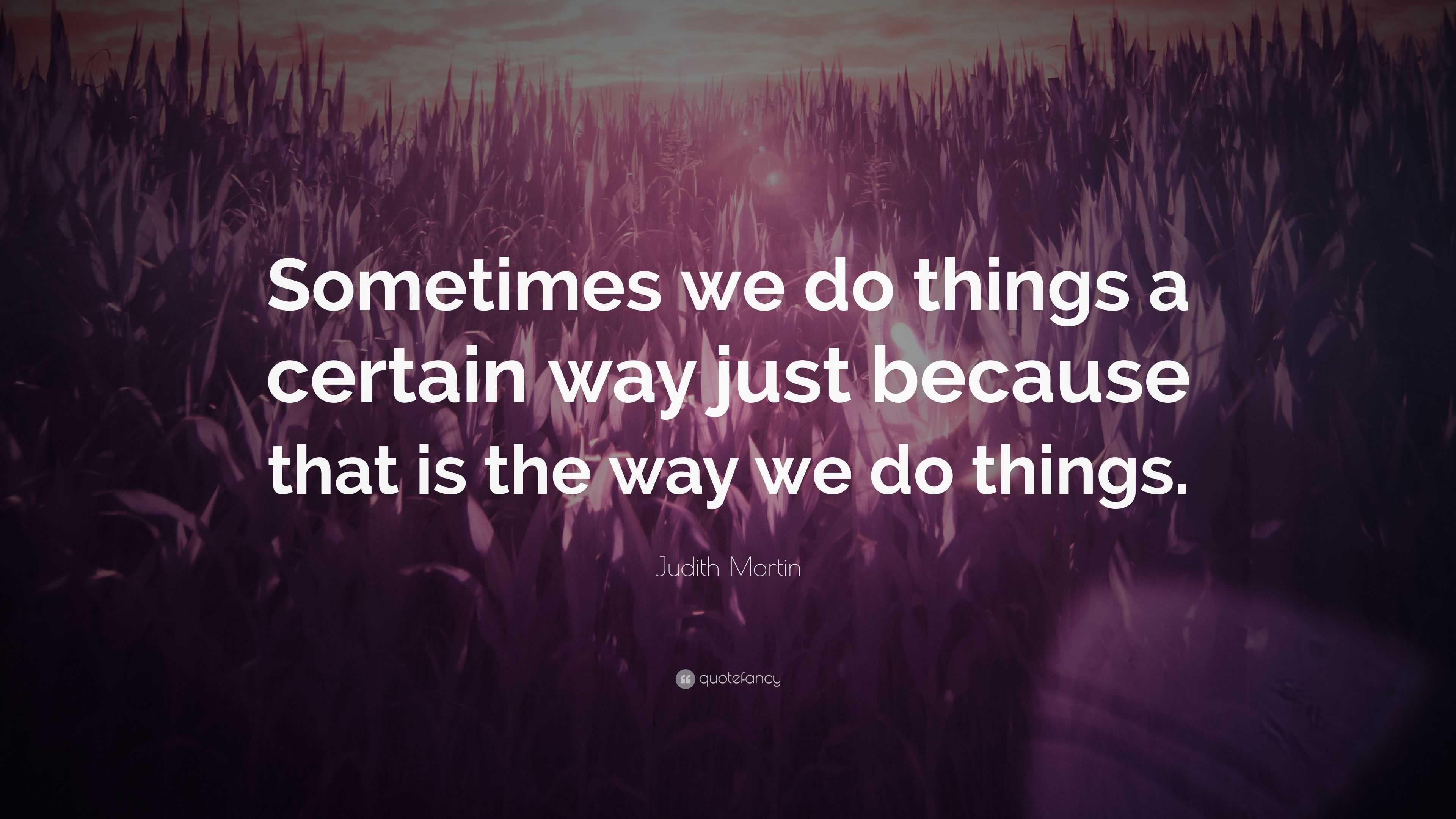 Judith Martin Quote: “Sometimes we do things a certain way just because ...