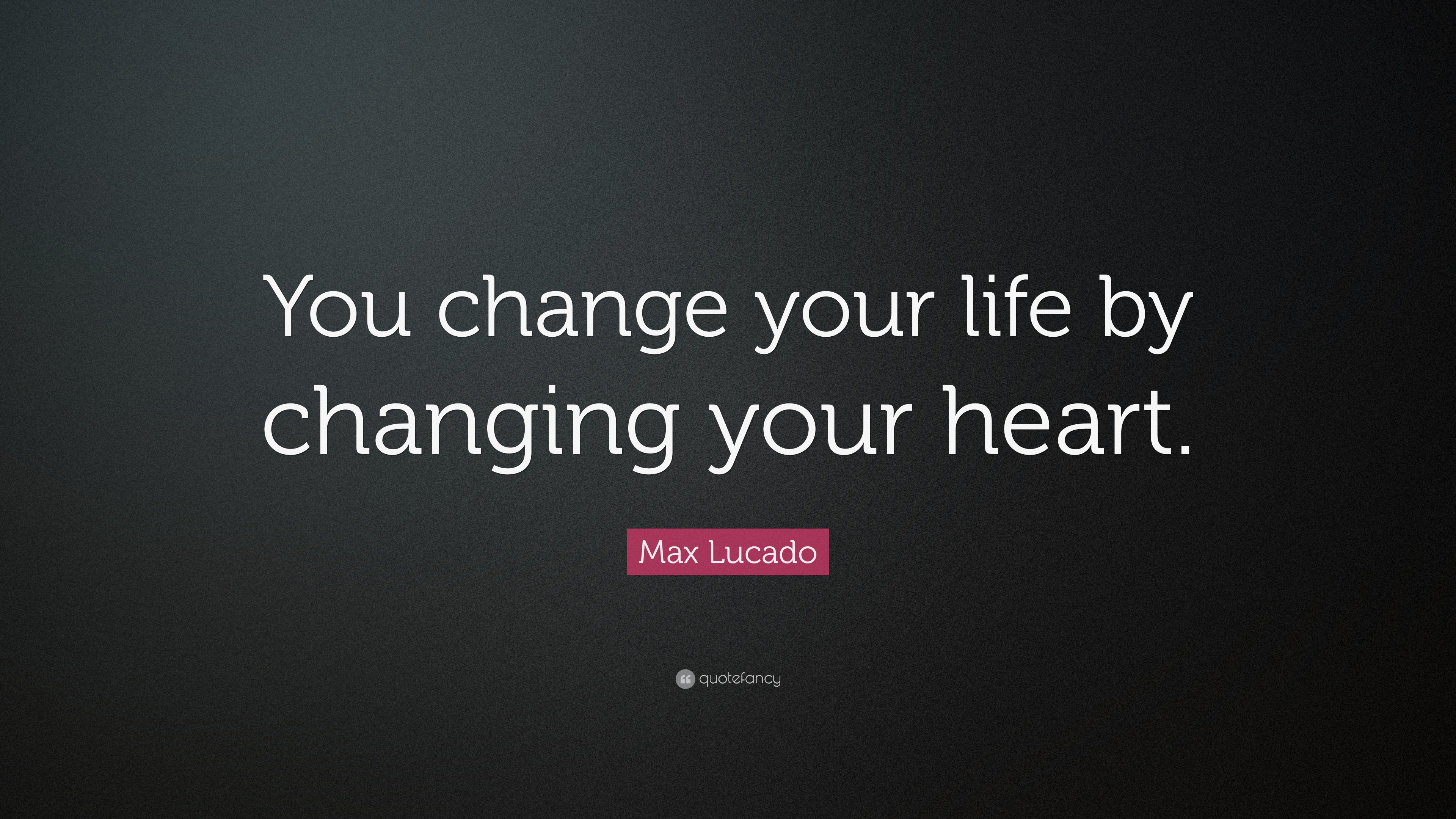 Max Lucado Quote: “You change your life by changing your heart.”