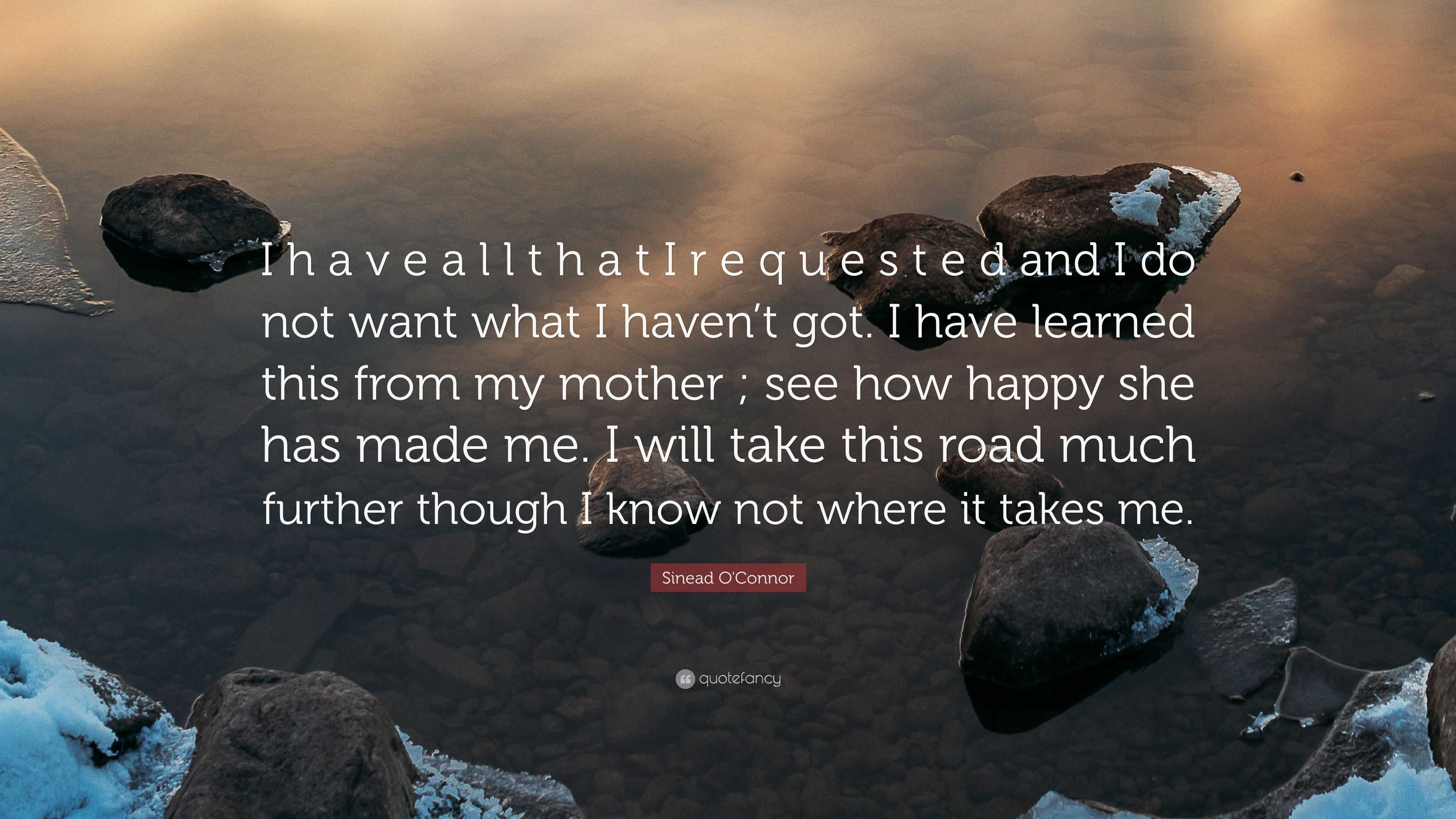 Sinead O Connor Quote I H A V E A L L T H A T I R E Q U E S T E D And I Do Not Want What I Haven T Got I Have Learned This From My Mother S