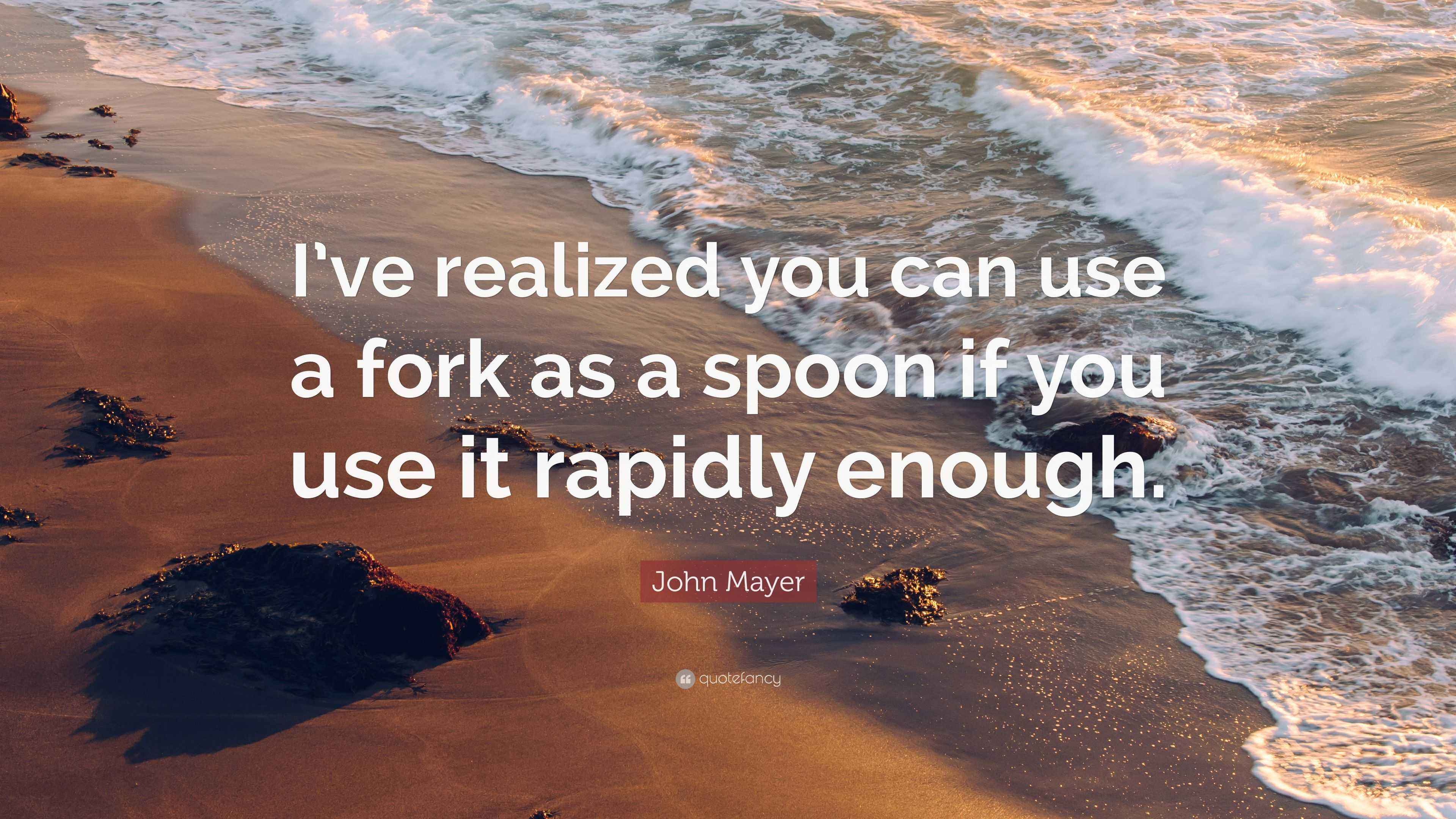 John Mayer Quote “I’ve realized you can use a fork as a spoon if you