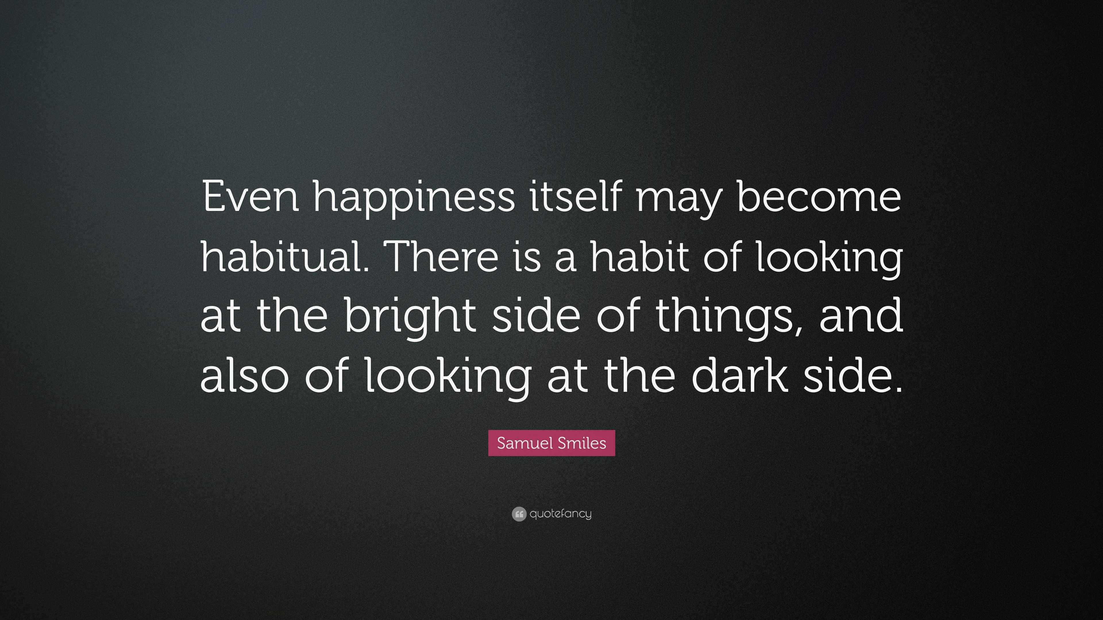 Samuel Smiles Quote: “Even happiness itself may become habitual. There is a  habit of looking at the bright side of things, and also of...”, image size:3840x2160