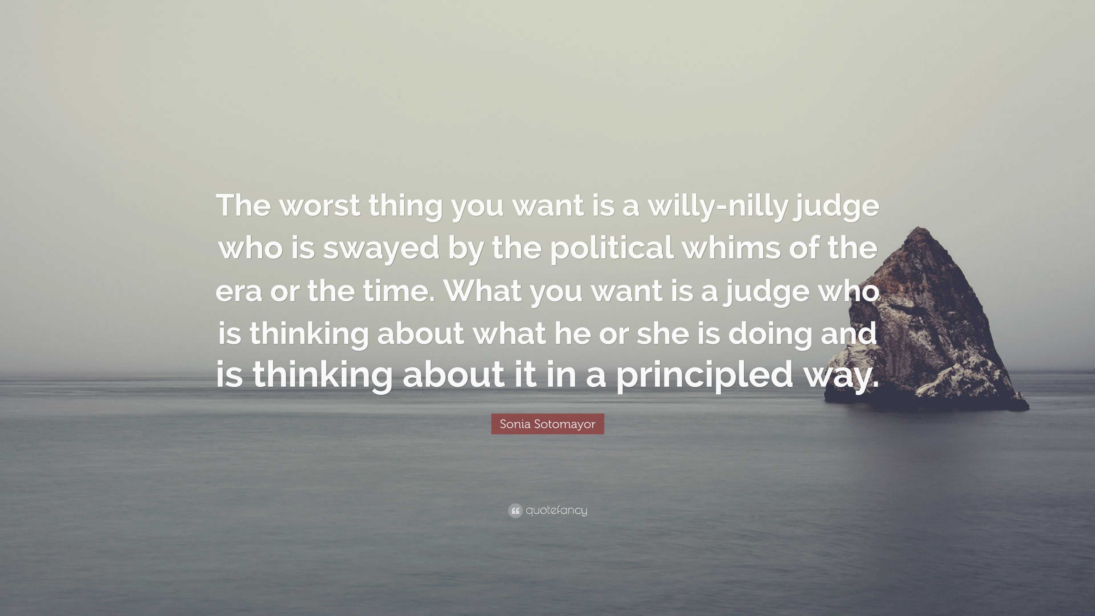 Sonia Sotomayor Quote: “The worst thing you want is a willy-nilly judge ...