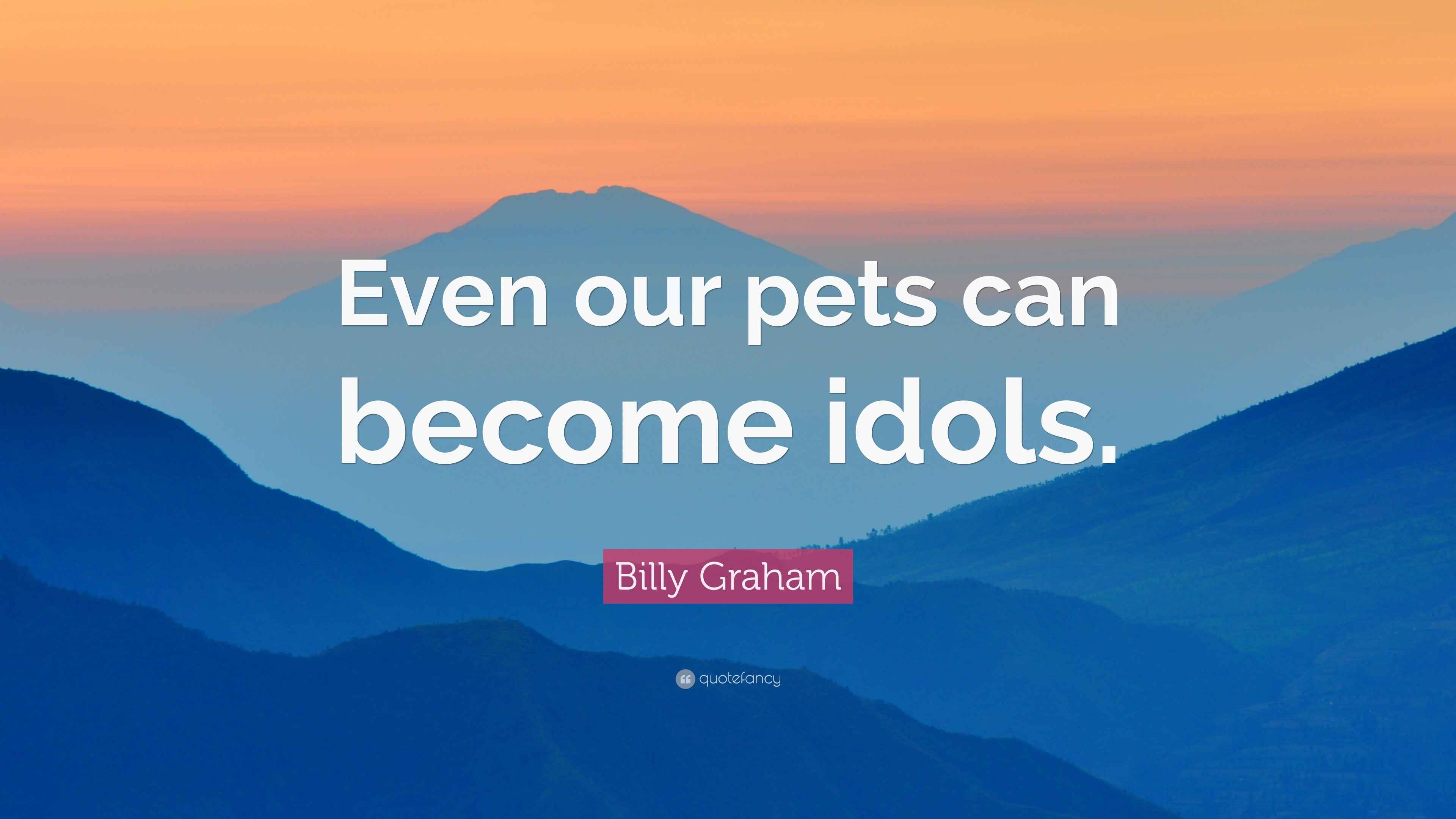 Billy Graham Quote “Even our pets can idols.”