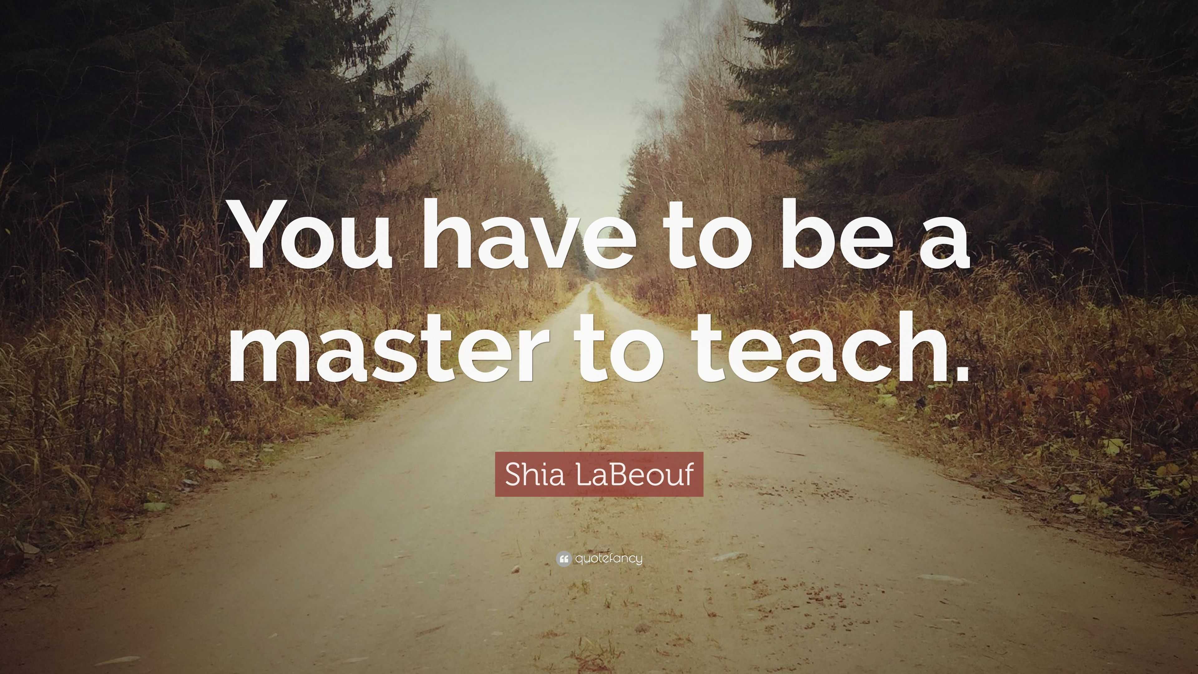 Shia LaBeouf Quote: “You Have To Be A Master To Teach.”