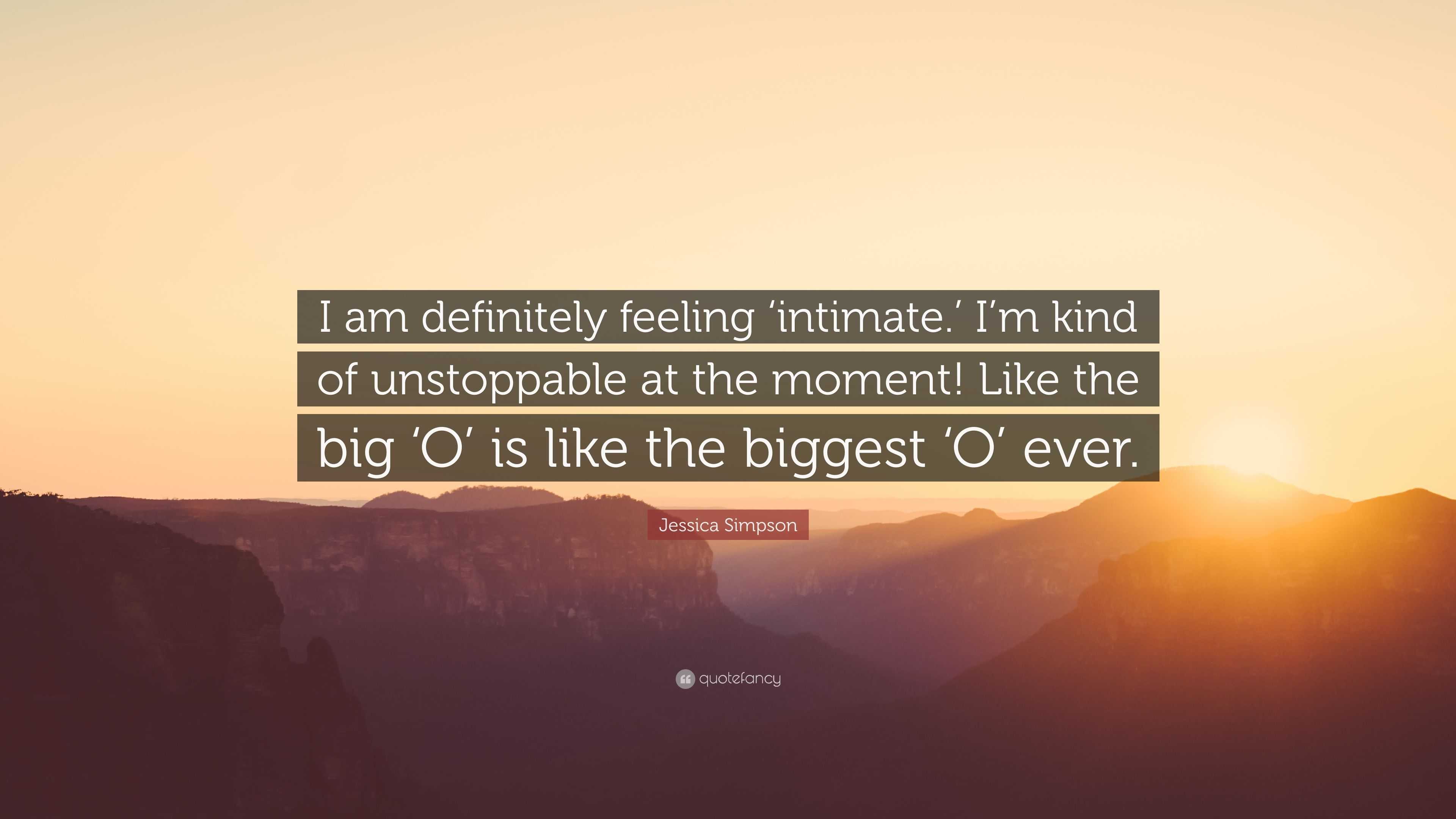 Jessica Simpson Quote: “I am definitely feeling 'intimate.' I'm kind of  unstoppable at the moment! Like the big 'O' is like the biggest 'O' ever”