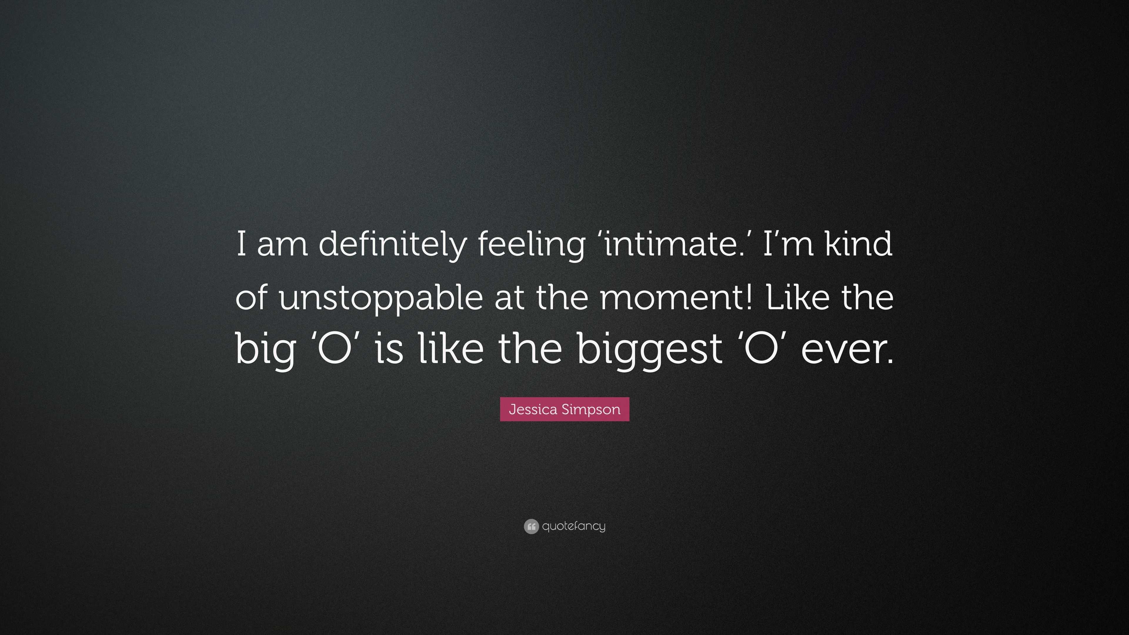 Jessica Simpson Quote: “I am definitely feeling 'intimate.' I'm kind of  unstoppable at the moment! Like the big 'O' is like the biggest 'O' ever”