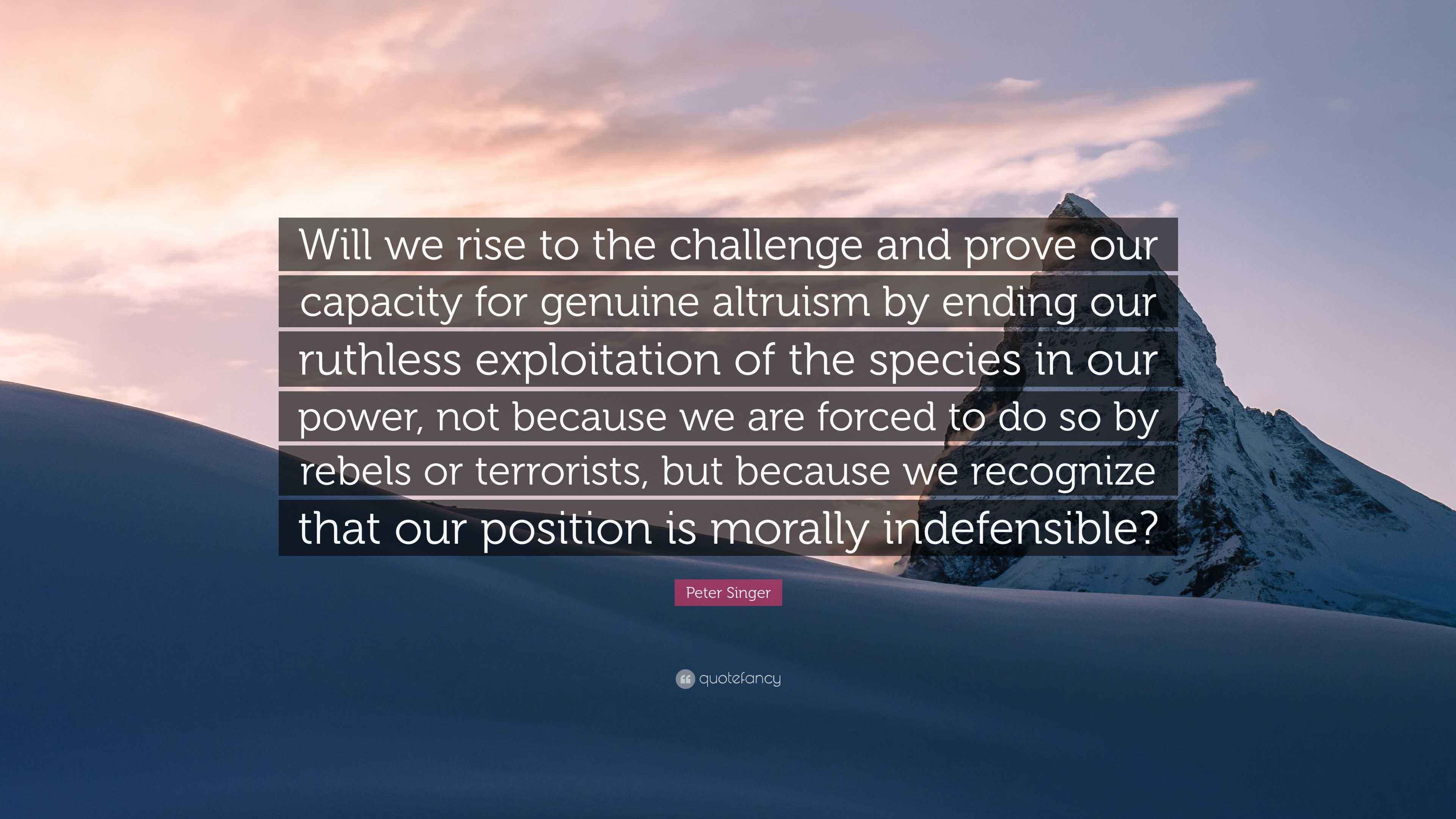 Peter Singer Quote: “Will we rise to the challenge and prove our capacity  for genuine altruism by ending our ruthless exploitation of the...”
