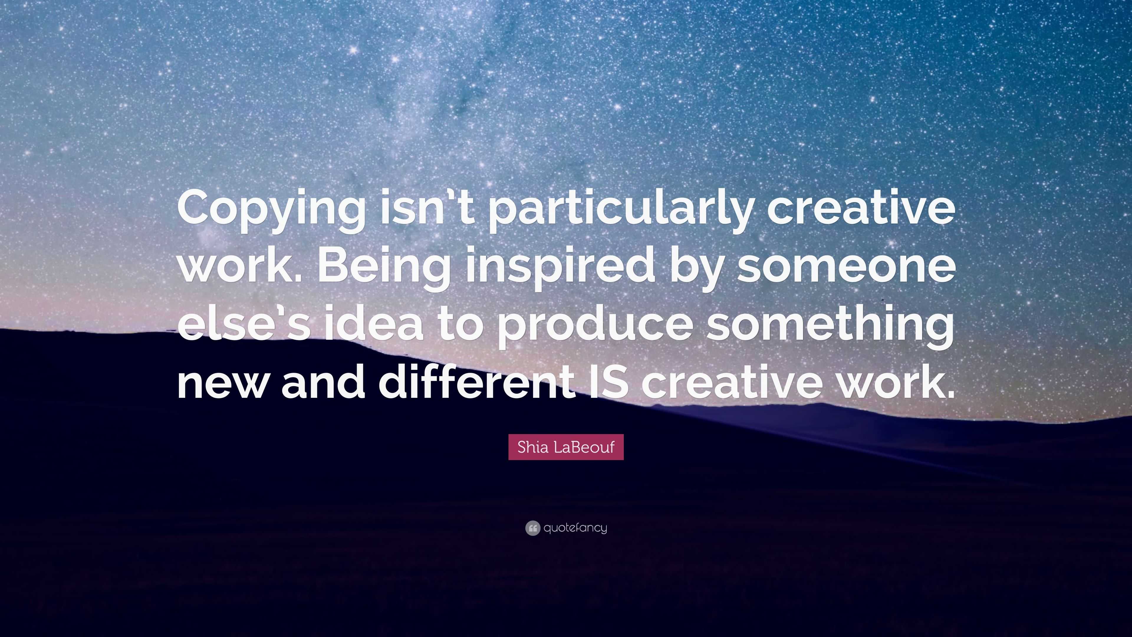 Shia LaBeouf Quote: “Copying isn’t particularly creative work. Being ...