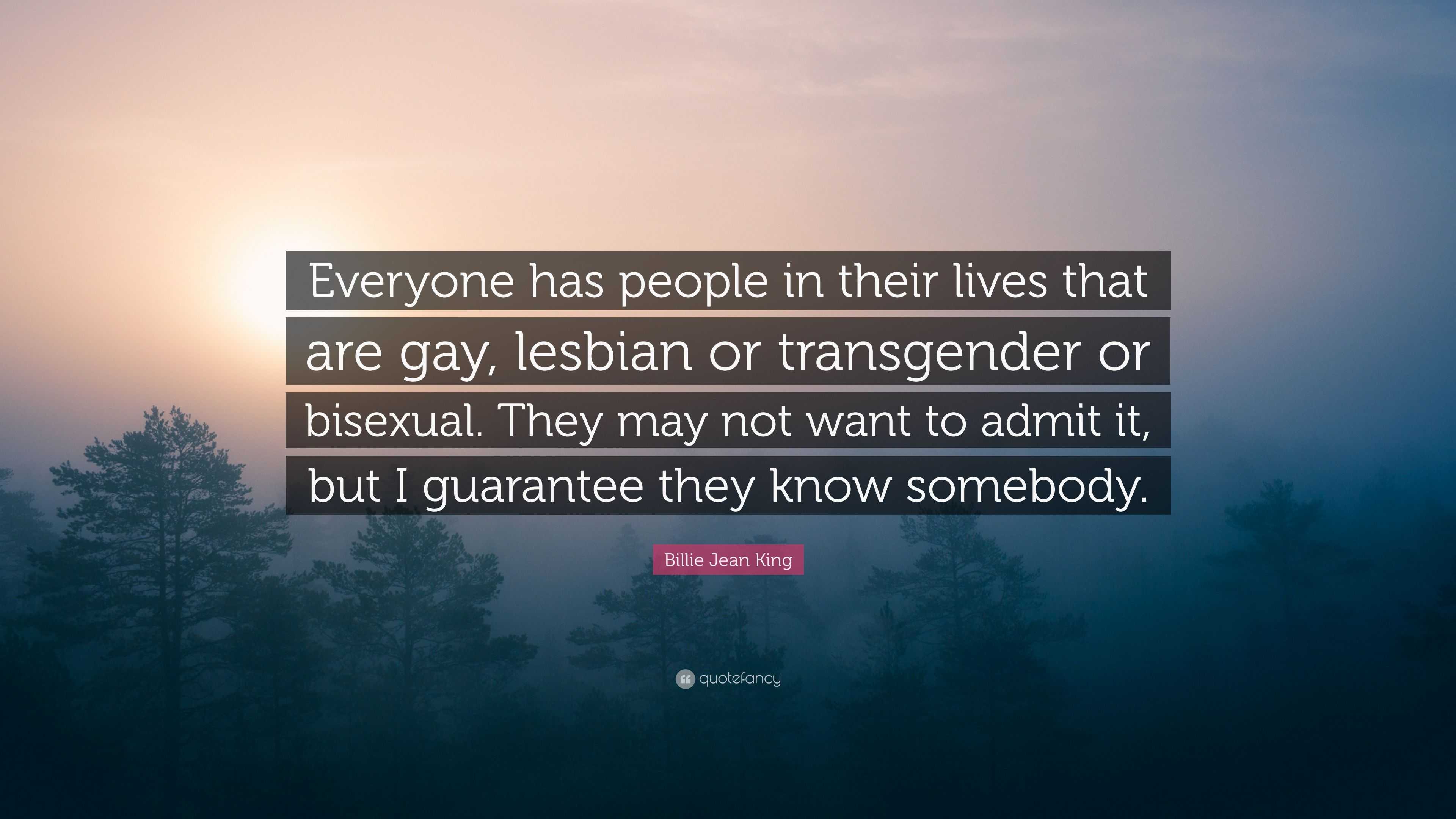 Billie Jean King Quote: “Everyone has people in their lives that are gay,  lesbian or transgender or bisexual. They may not want to admit it, but ...”