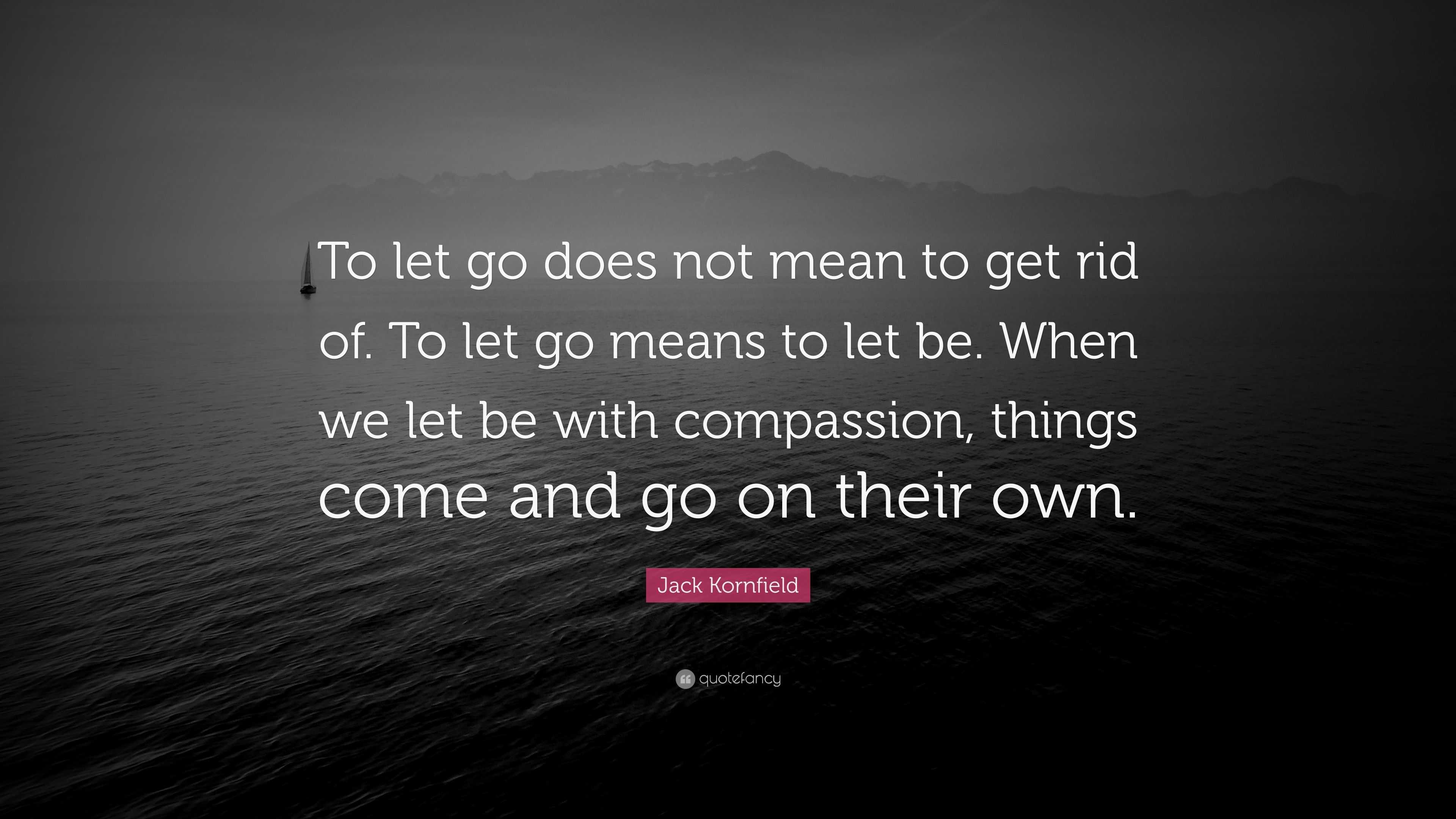 Jack Kornfield Quote: “To let go does not mean to get rid of. To let go ...