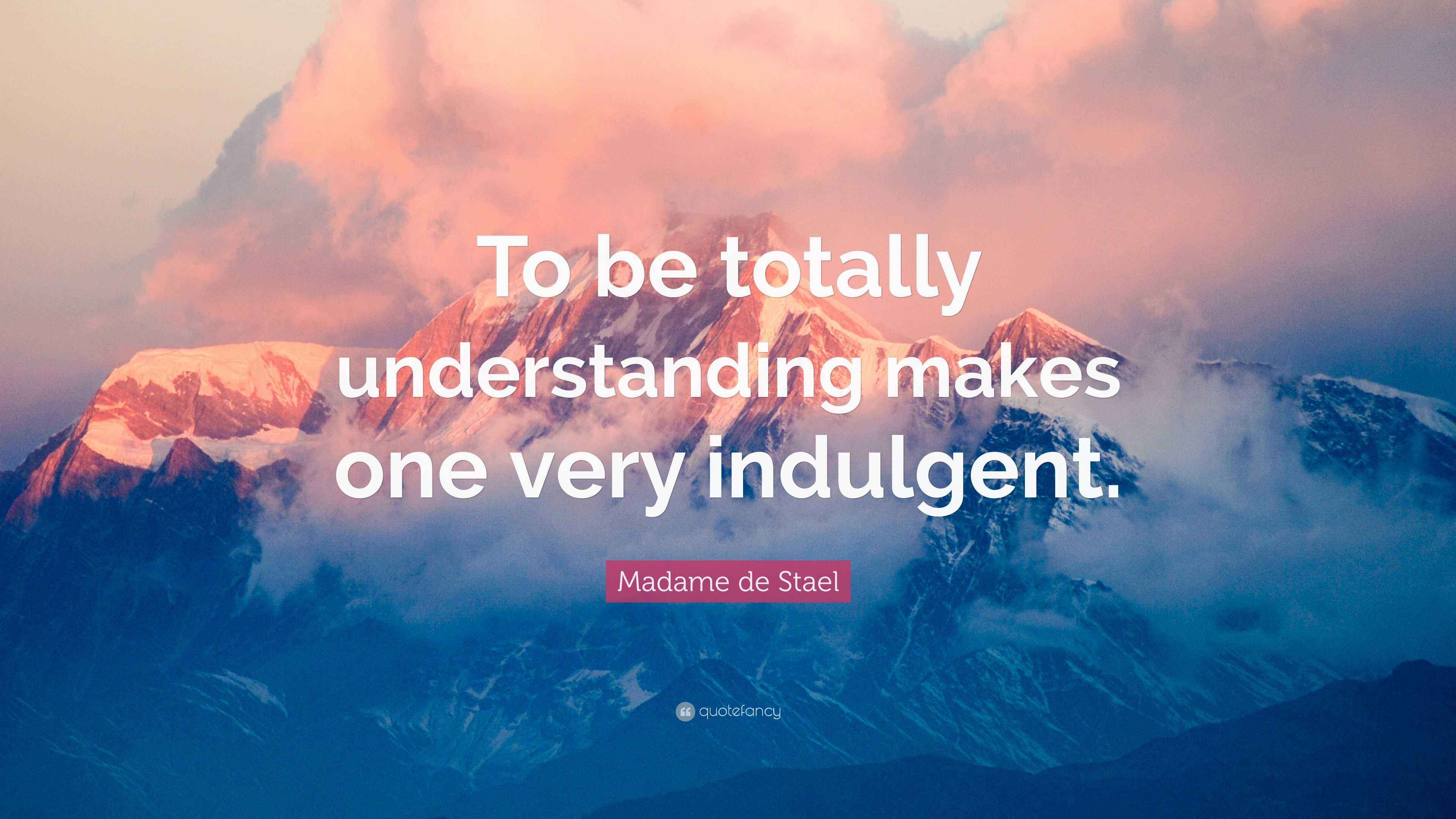 Madame de Stael Quote: “To be totally understanding makes one very ...
