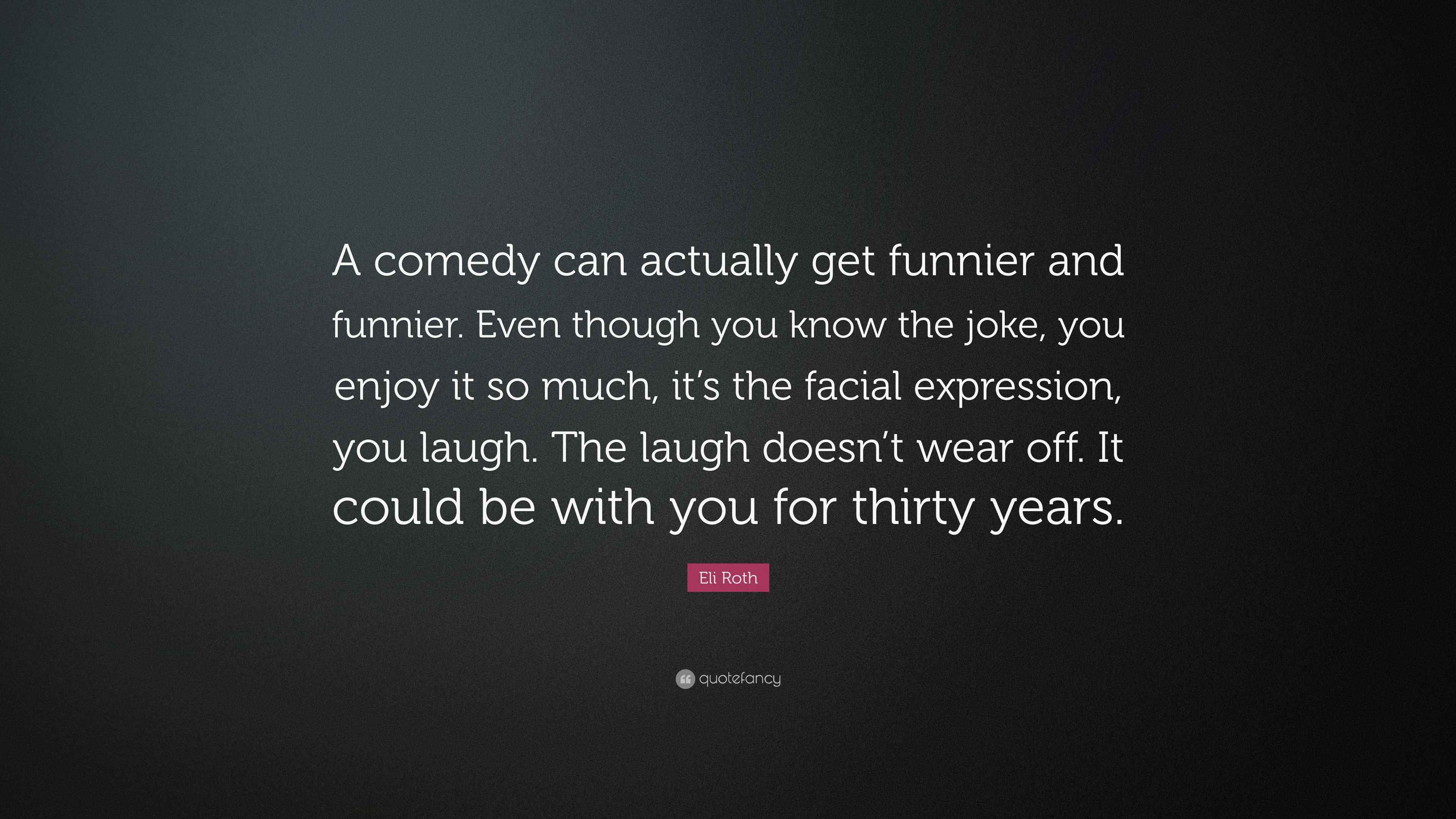 Eli Roth Quote: “A comedy can actually get funnier and funnier. Even ...