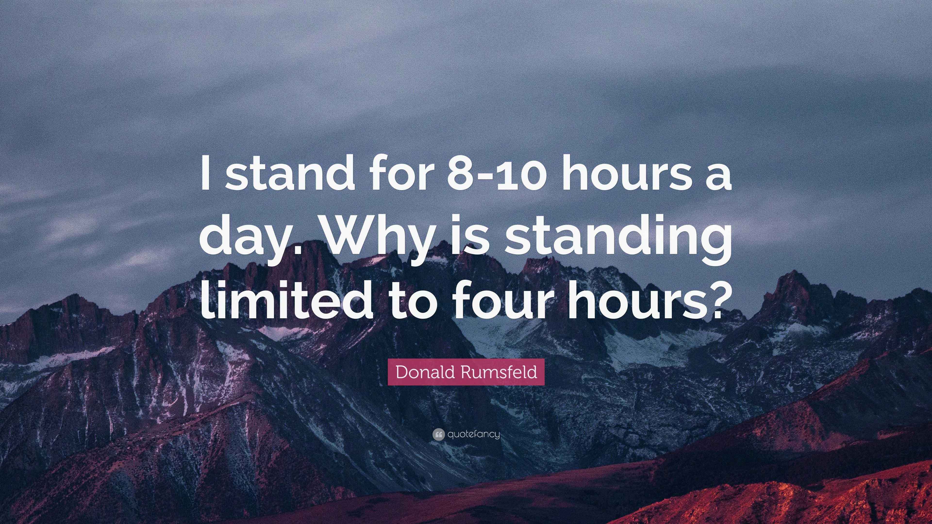Donald Rumsfeld Quote “I stand for 810 hours a day. Why is standing limited to four hours?”