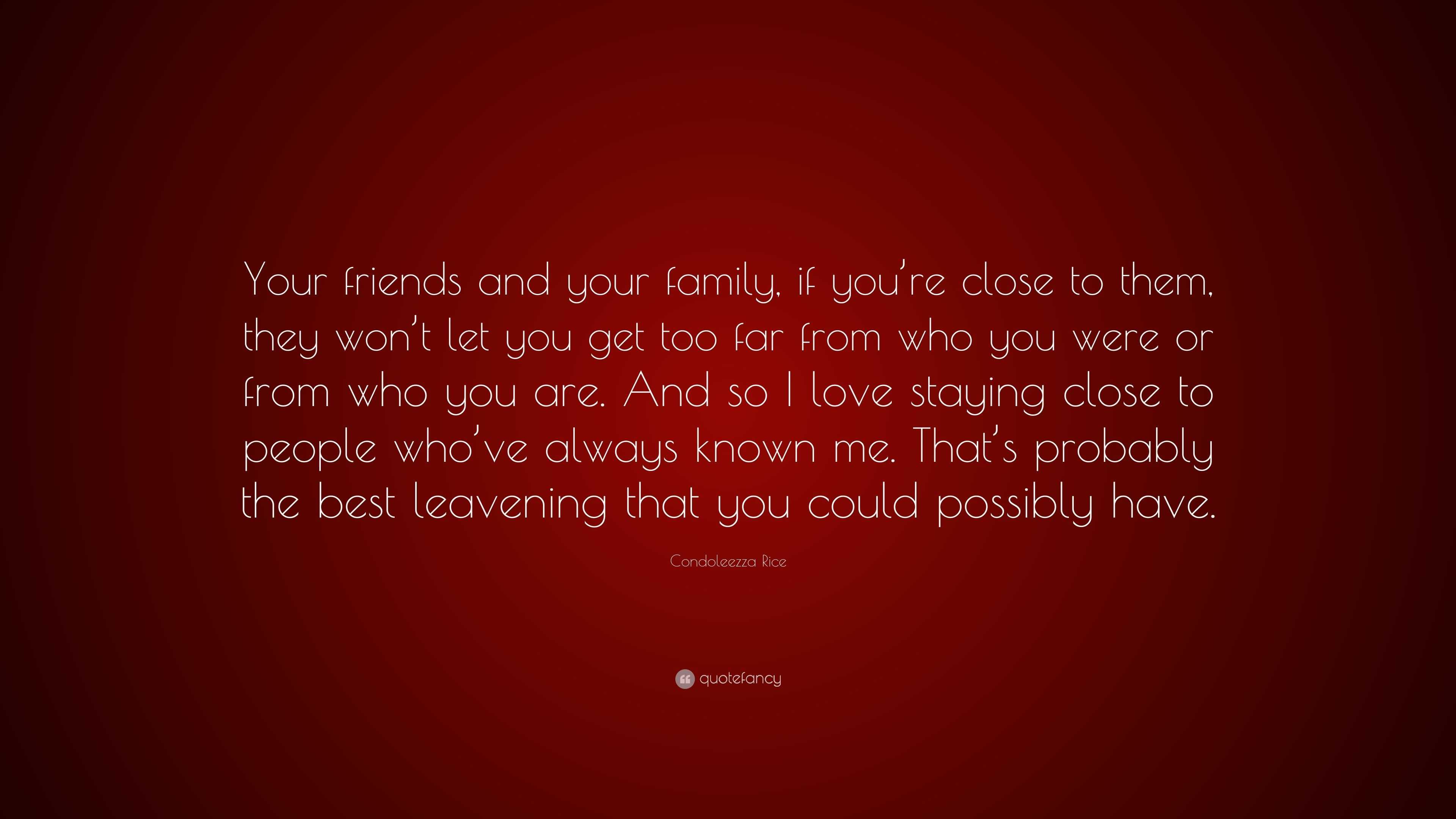 Condoleezza Rice Quote: “Your friends and your family, if you're close to  them, they won't let you get too far from who you were or from who you ”