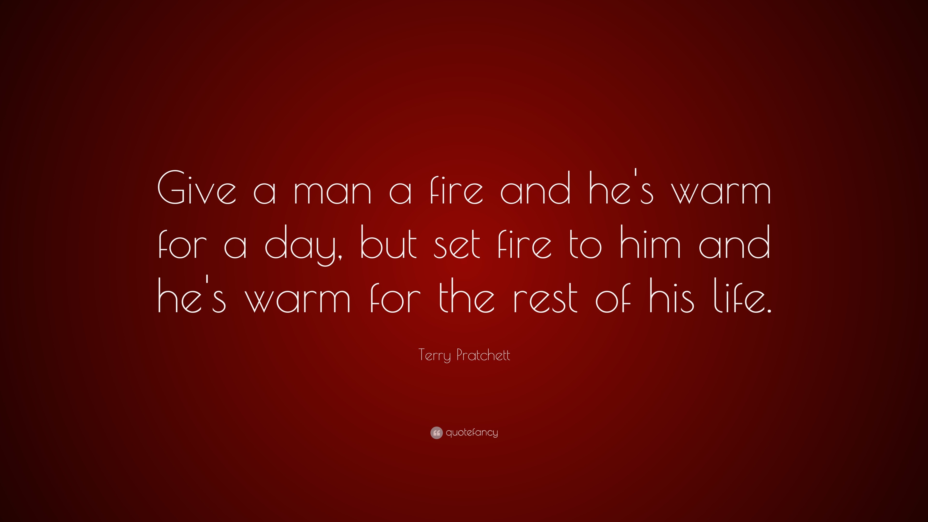 Terry Pratchett Quote: “Give a man a fire and he's warm for a day, but set