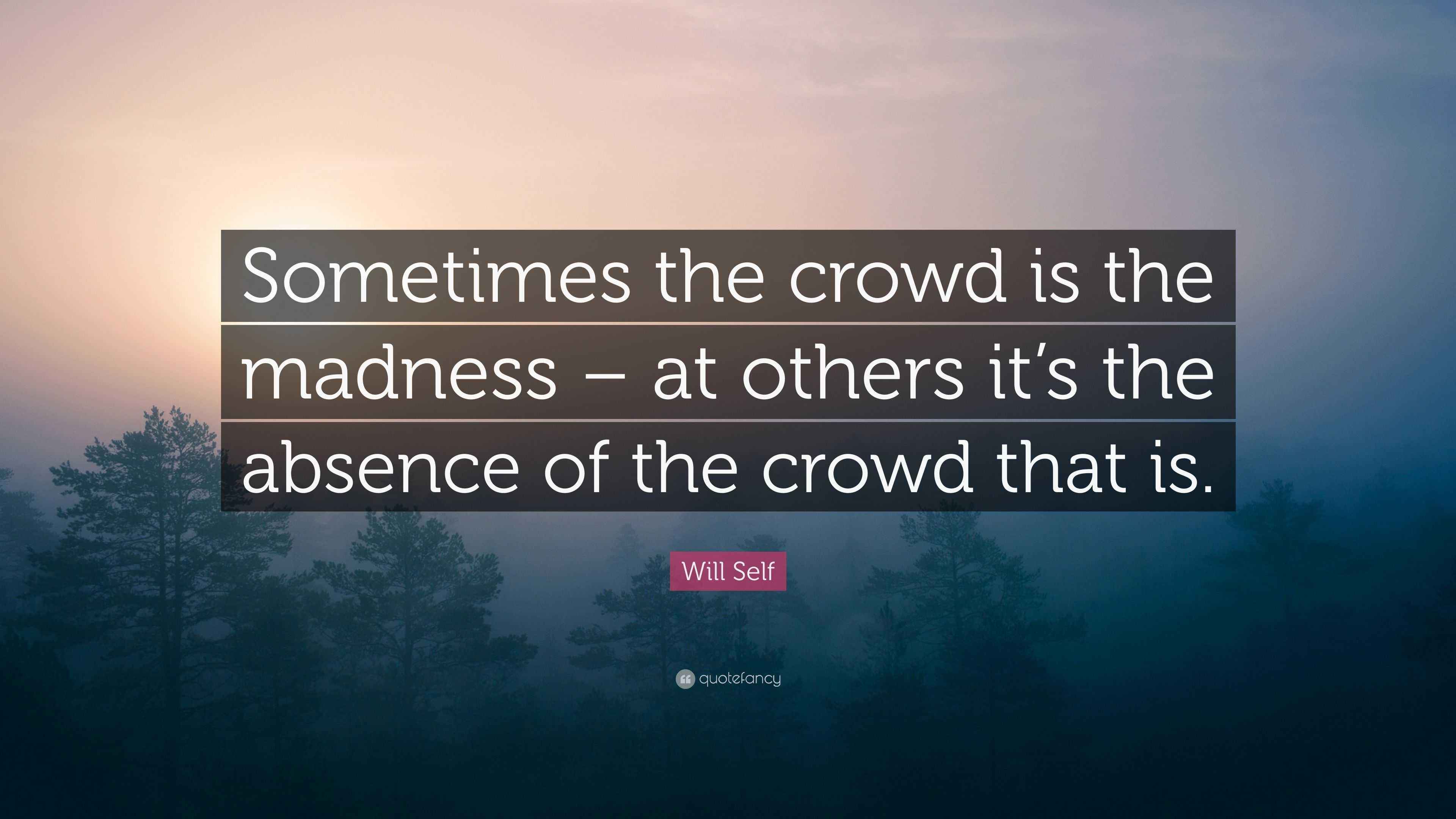 Will Self Quote “Sometimes the crowd is the madness at others it’s