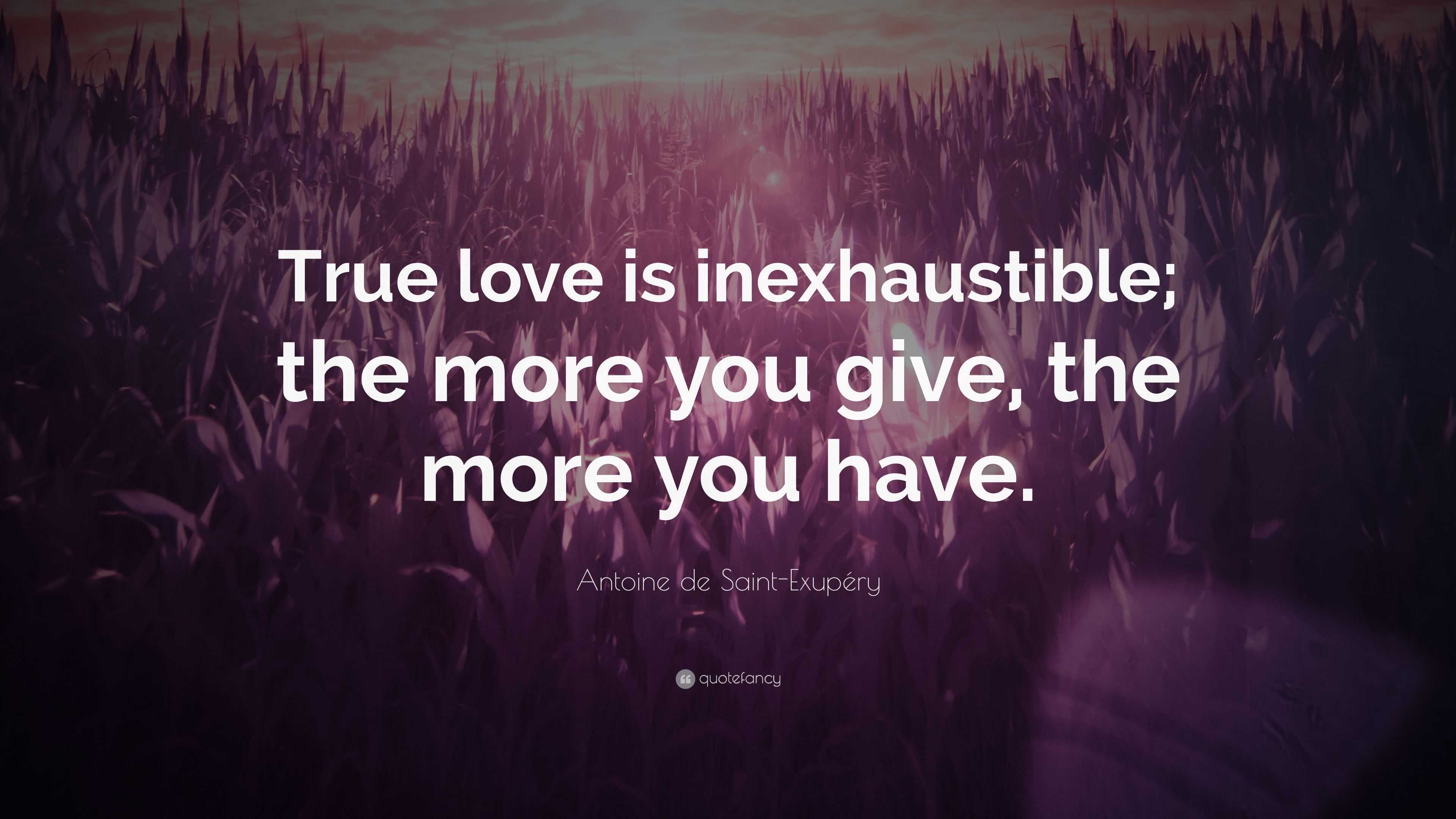  True love is inexhaustible; the more you give, the