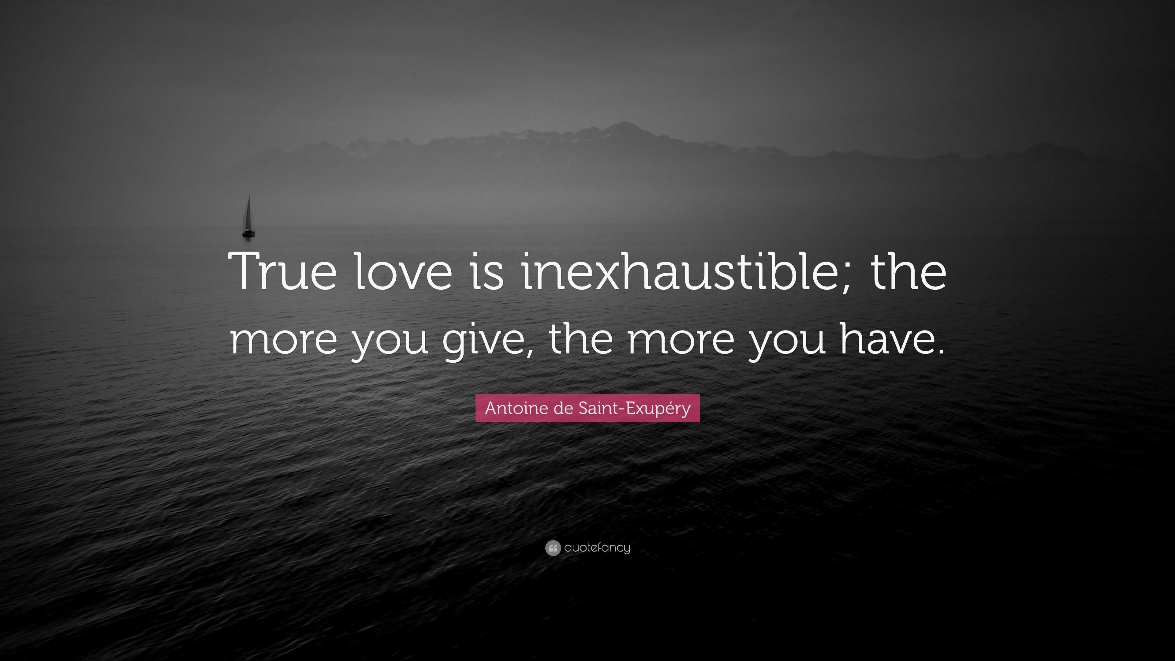  True love is inexhaustible; the more you give, the