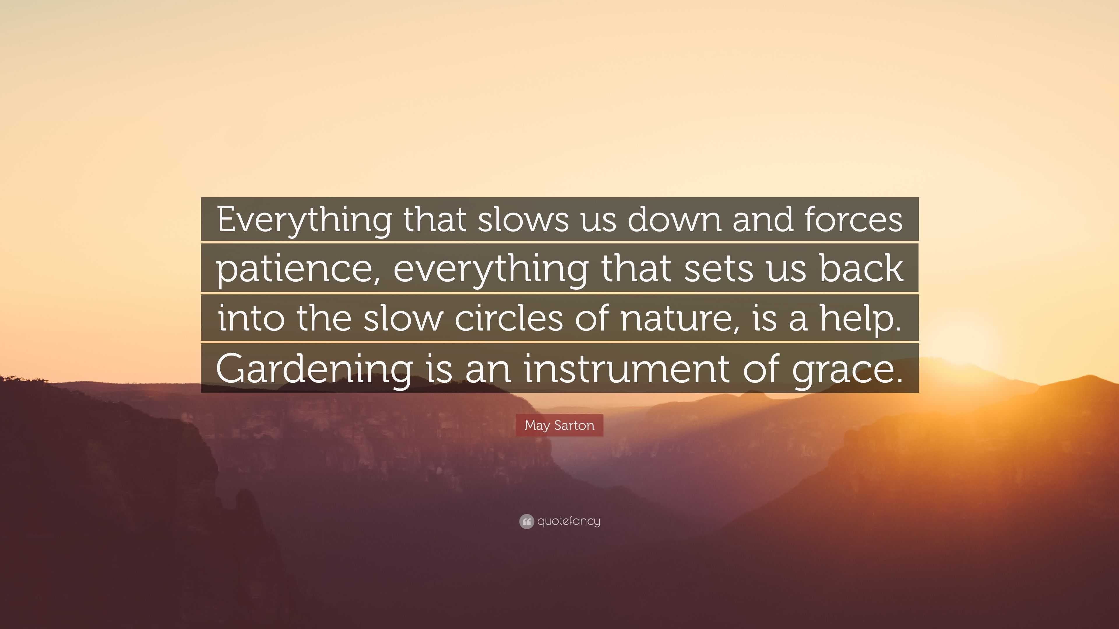 May Sarton Quote Everything That Slows Us Down And Forces Patience Everything That Sets Us Back Into The Slow Circles Of Nature Is A He