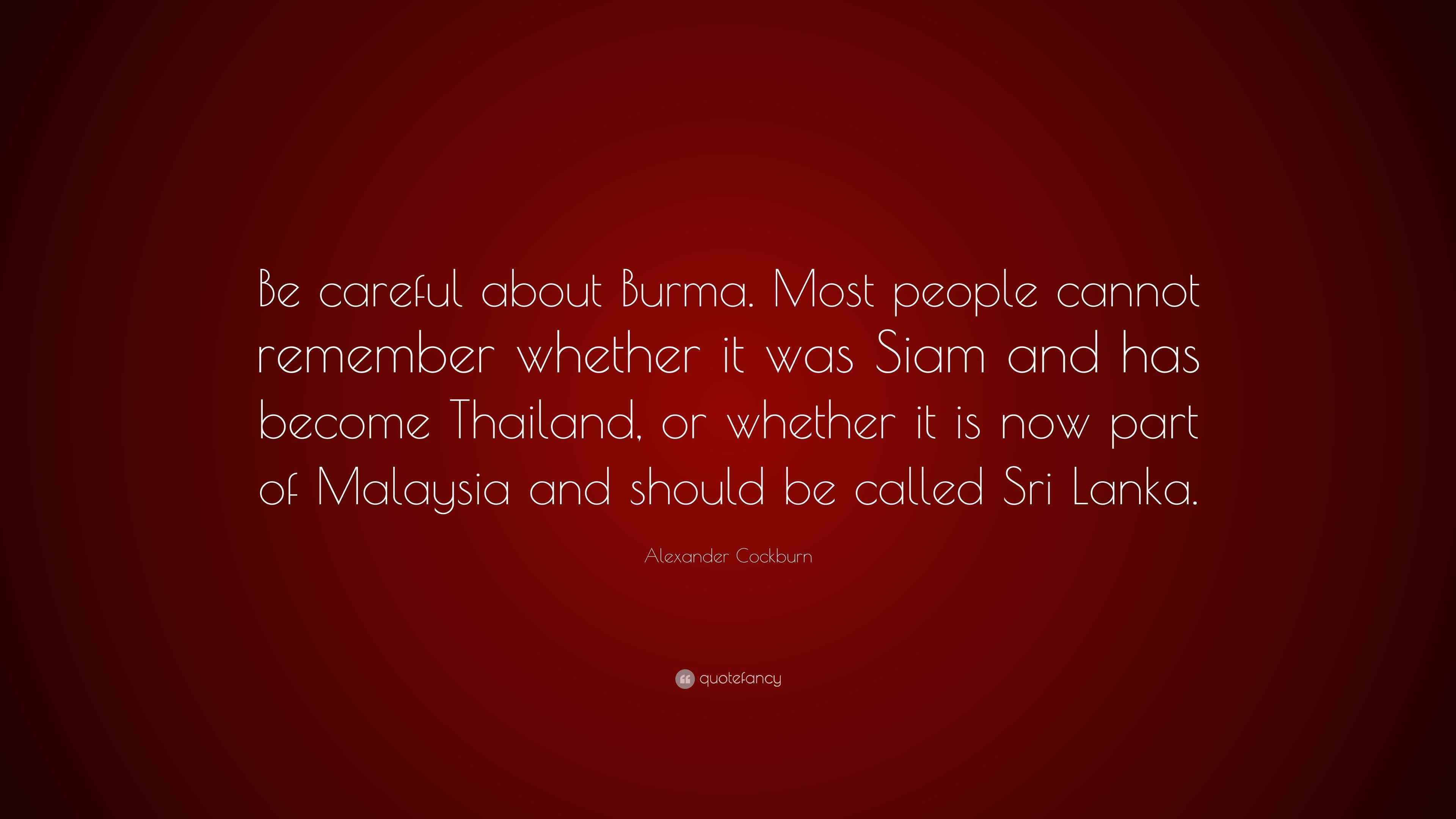 Alexander Cockburn Quote: “Be careful about Burma. Most people cannot  remember whether it was Siam and has become Thailand, or whether it is  now...”, image size:3840x2160