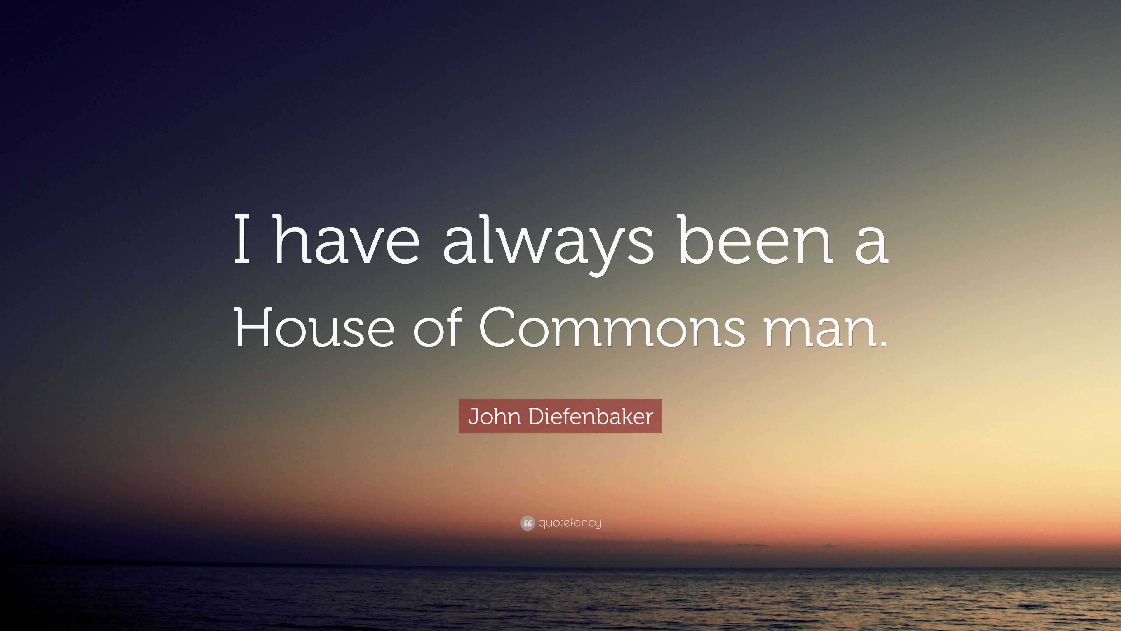 John Diefenbaker Quote: “i Have Always Been A House Of Commons Man.”