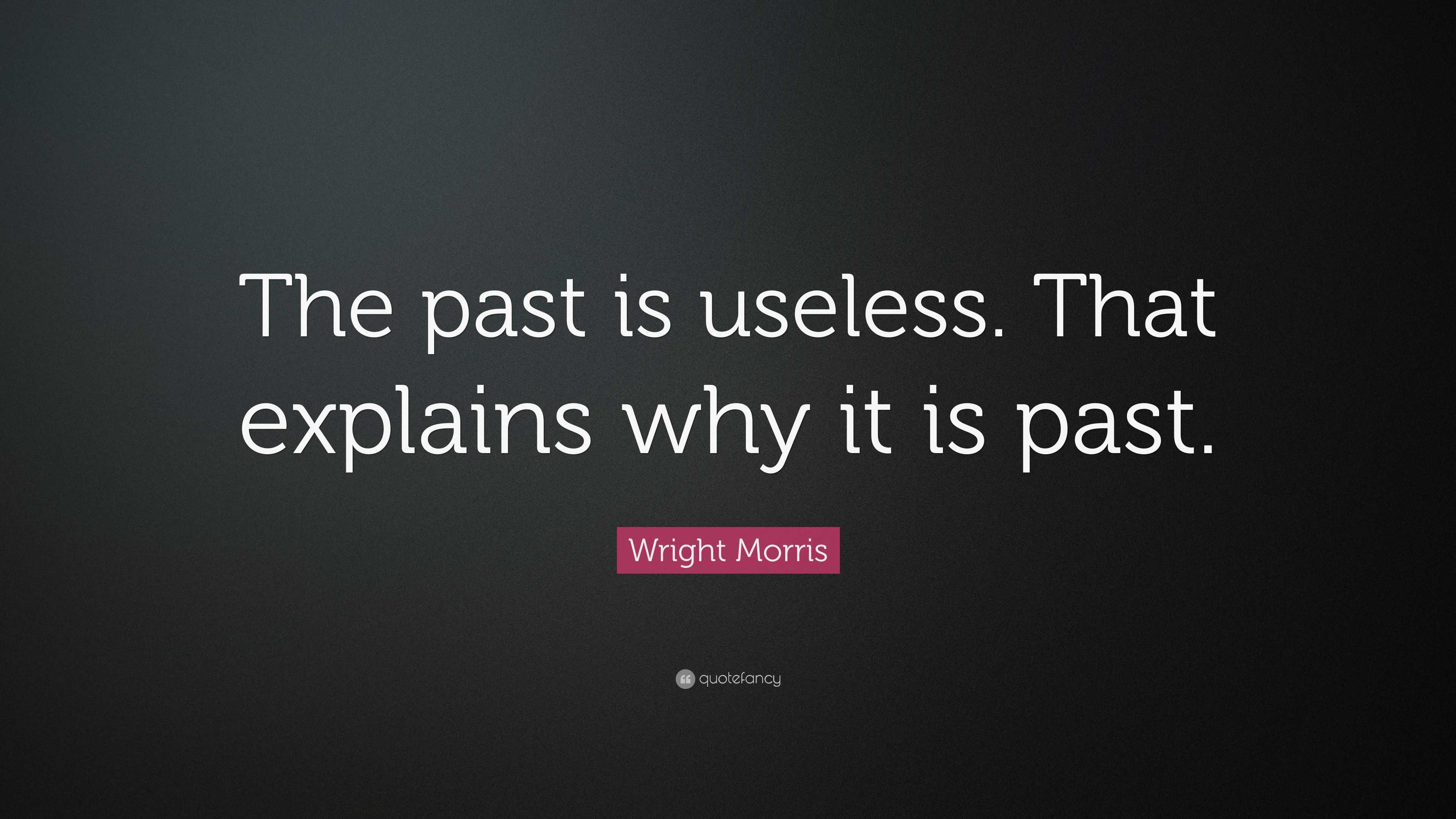 Wright Morris Quote “The past is useless. That explains why it is past.”