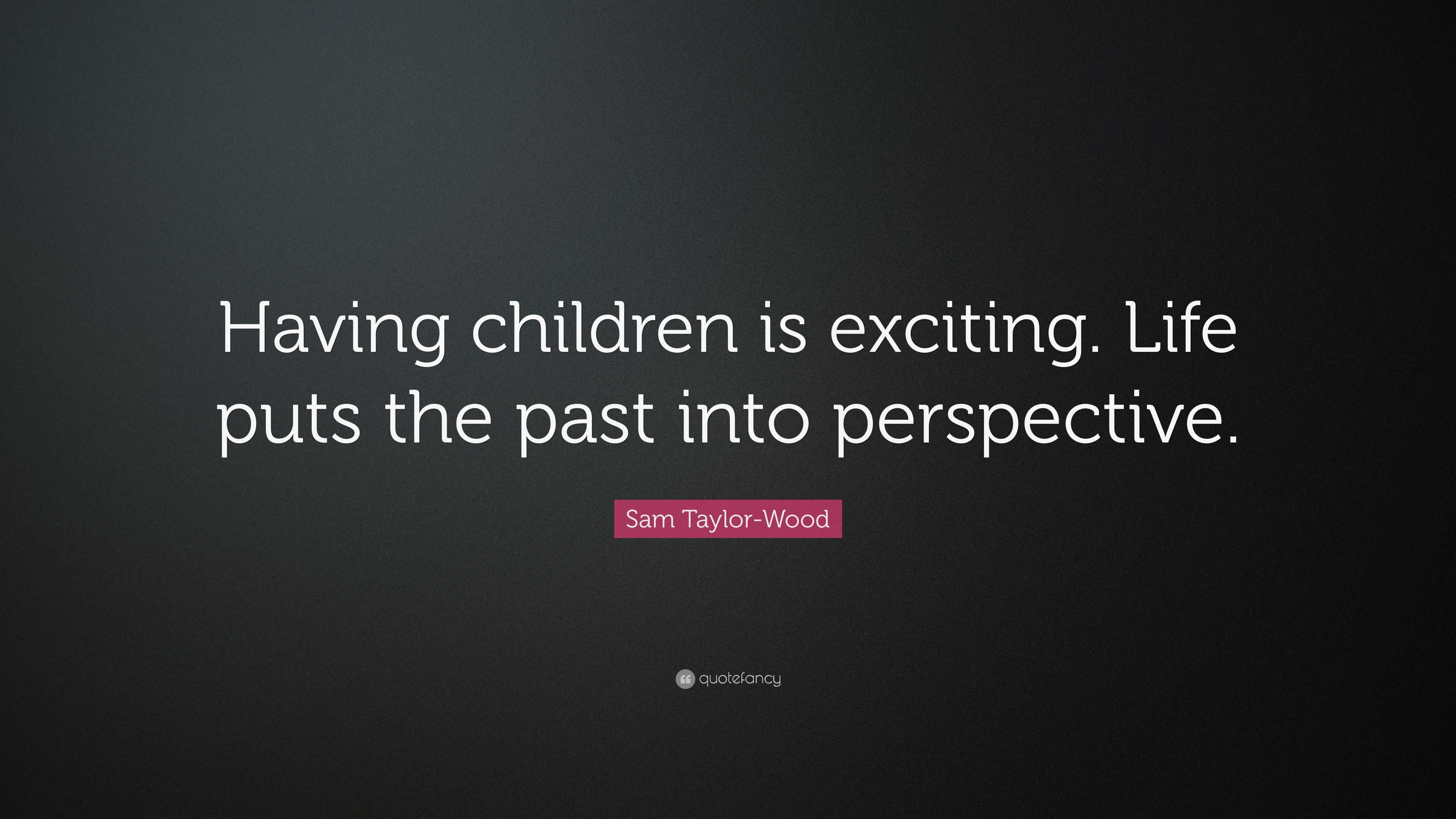 Sam Taylor-Wood Quote: “Having children is exciting. Life puts the past ...