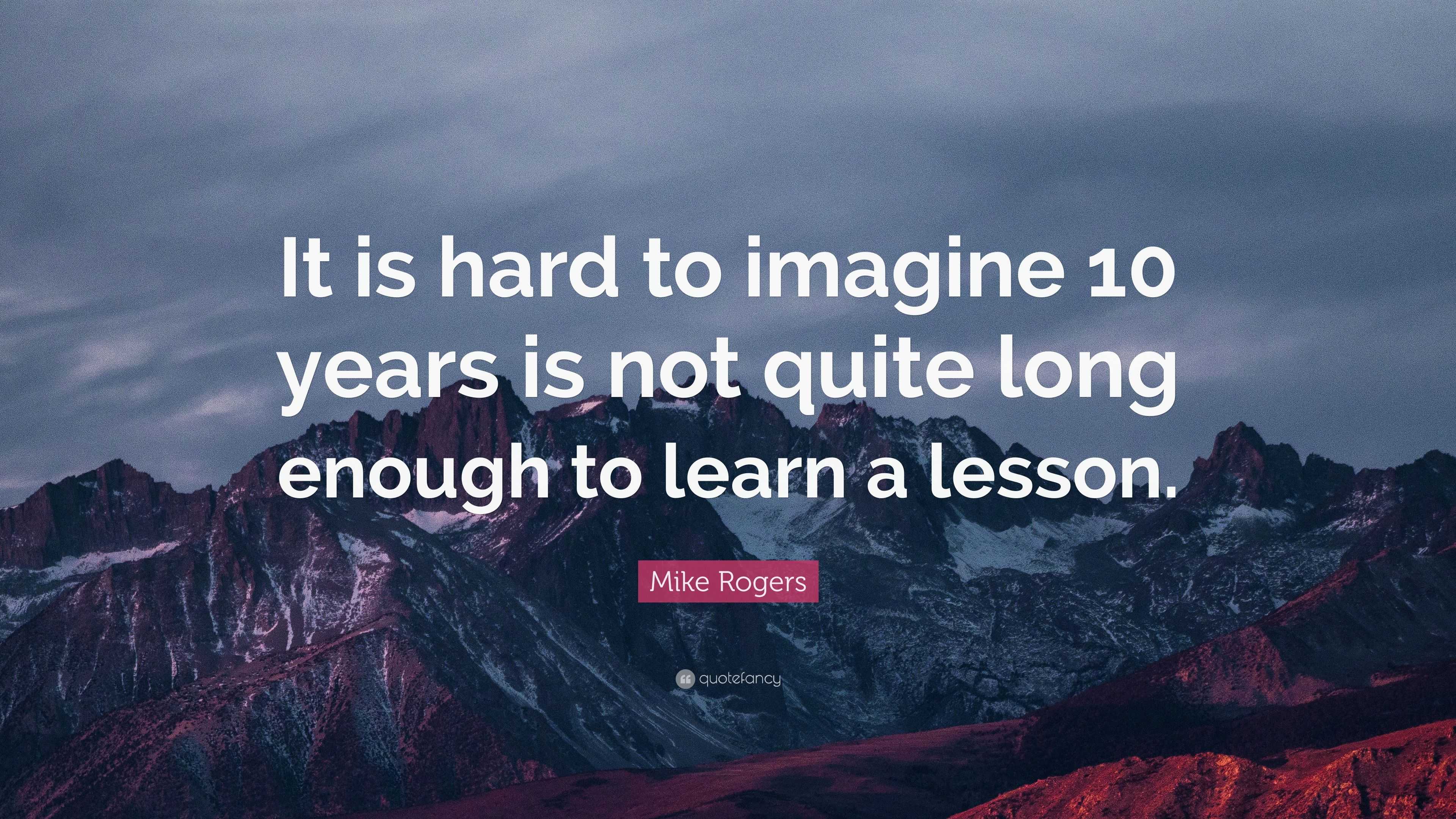 Mike Rogers Quote: “It is hard to imagine 10 years is not quite long ...