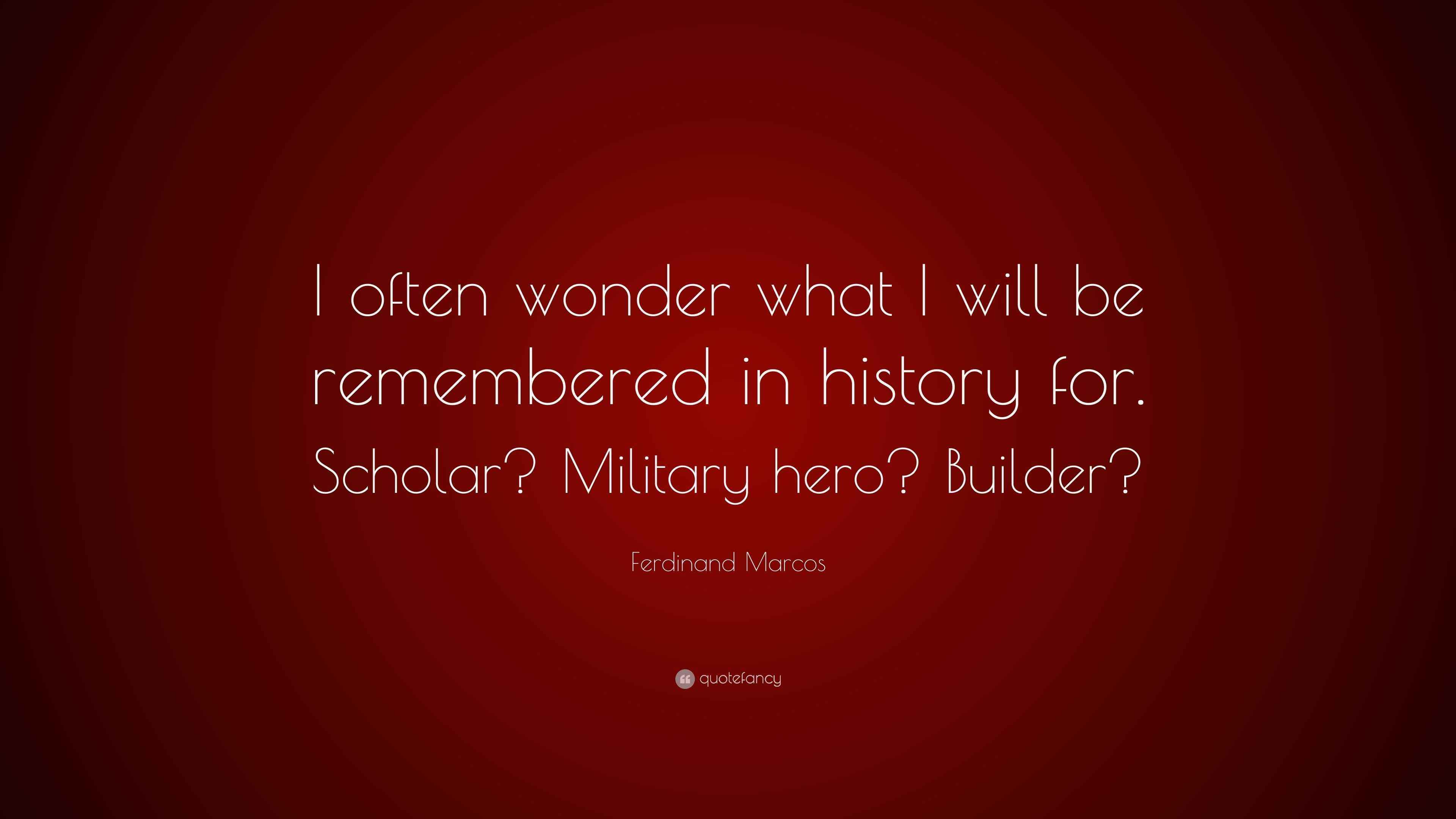 Ferdinand Marcos Quote “I often wonder what I will be remembered in