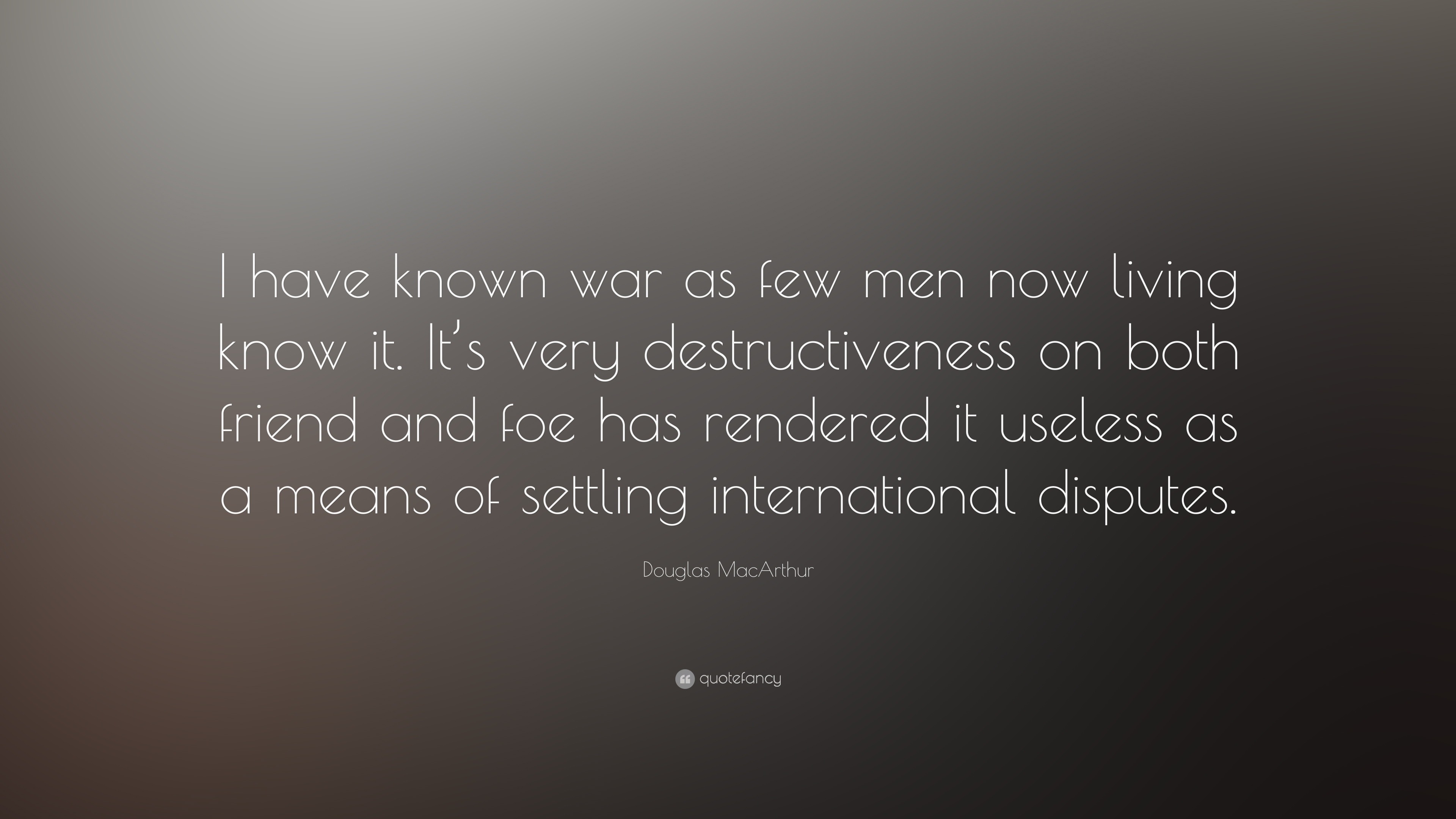 Douglas MacArthur Quote: “I have known war as few men now living know ...