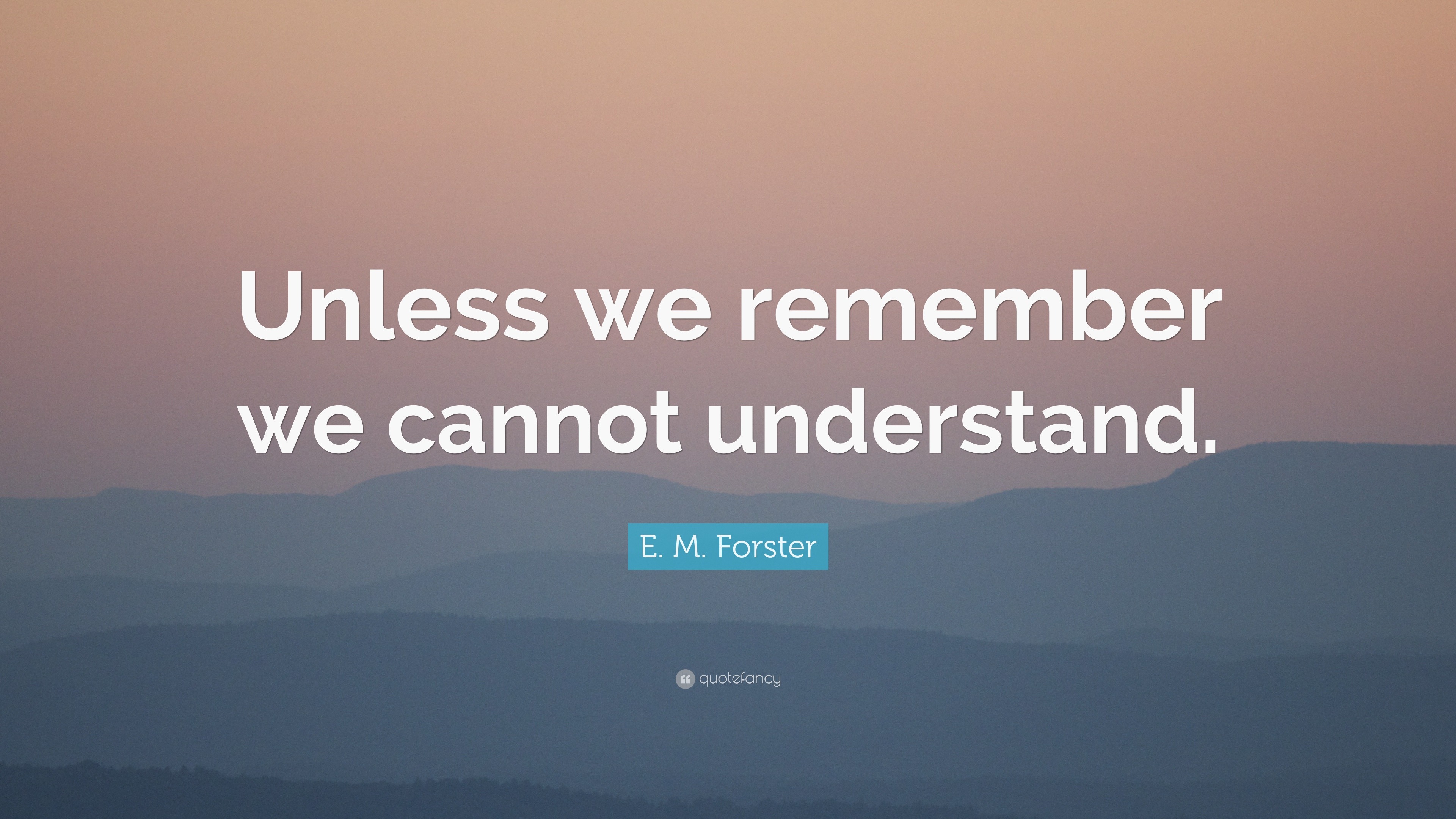 E. M. Forster Quote: “Unless we remember we cannot understand.”