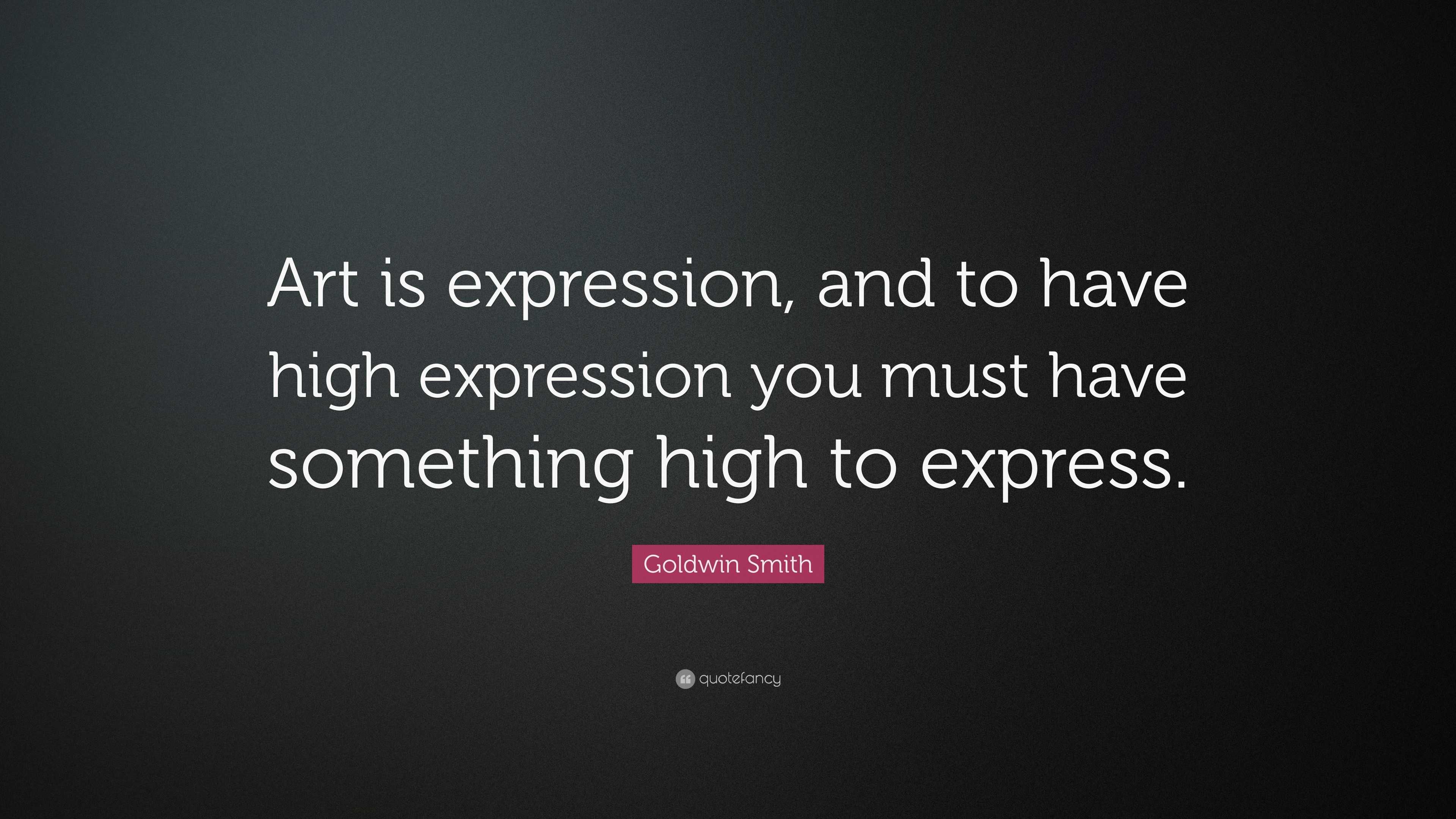 Goldwin Smith Quote: “Art is expression, and to have high expression ...