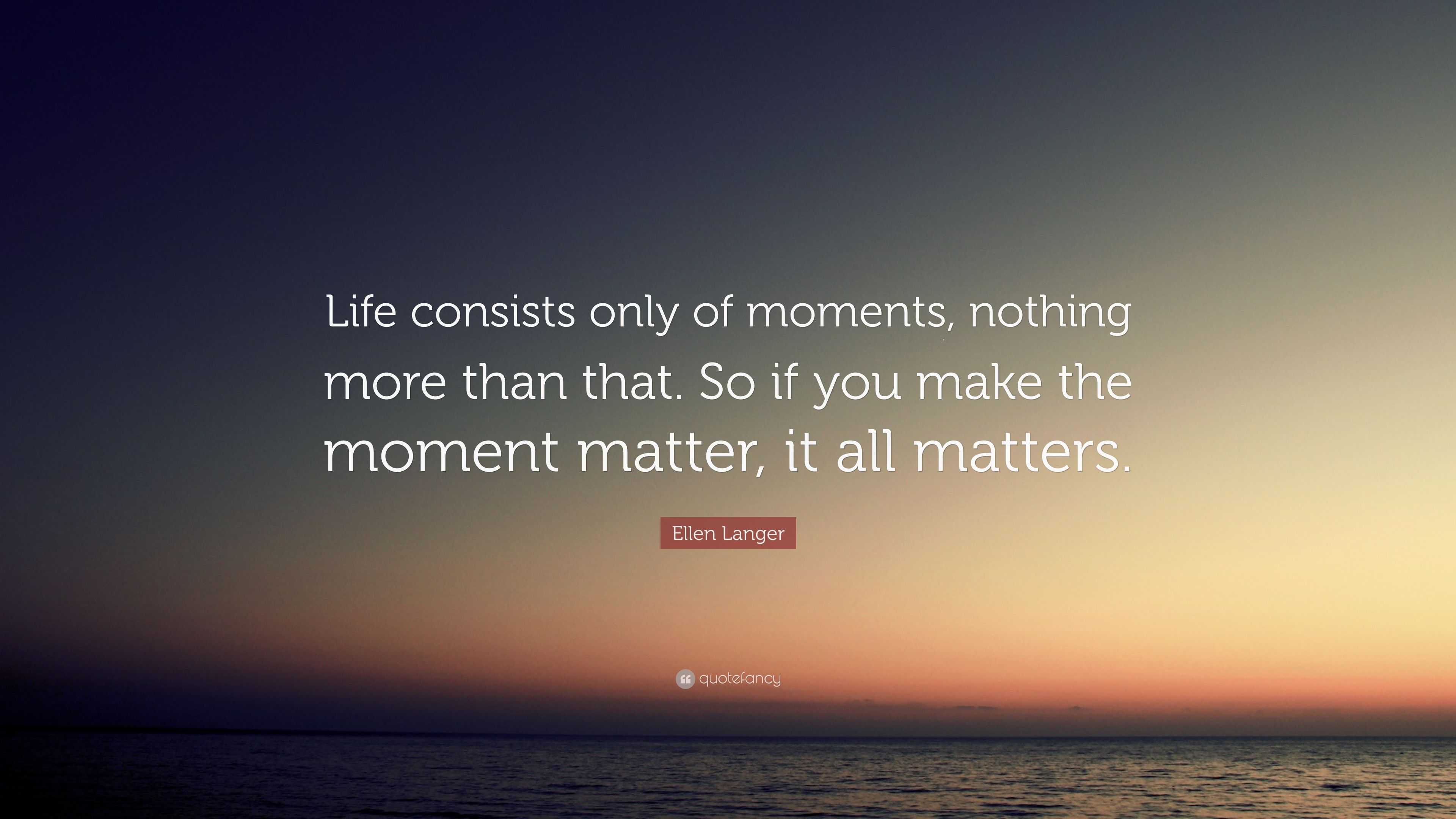 Ellen Langer Quote “Life consists only of moments nothing more than that